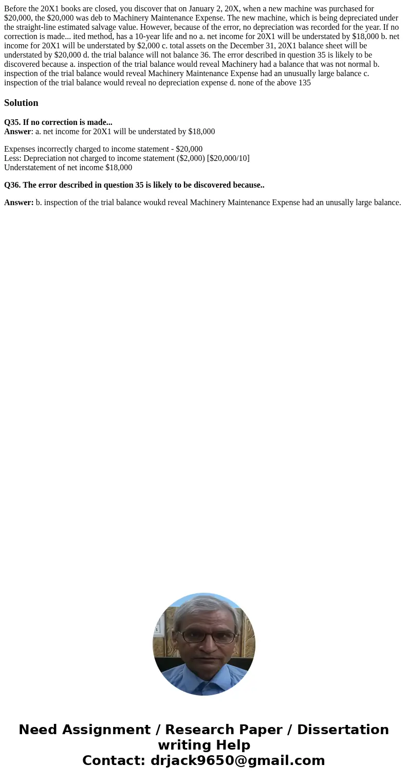 Before the 20X1 books are closed, you discover that on January 2, 20X, when a new machine was purchased for $20,000, the $20,000 was deb to Machinery Maintenan  Before the 20X1 books are closed, you discover that on January 2, 20X, when a new machine was purchased for $20,000, the $20,000 was deb to Machinery Maintenan