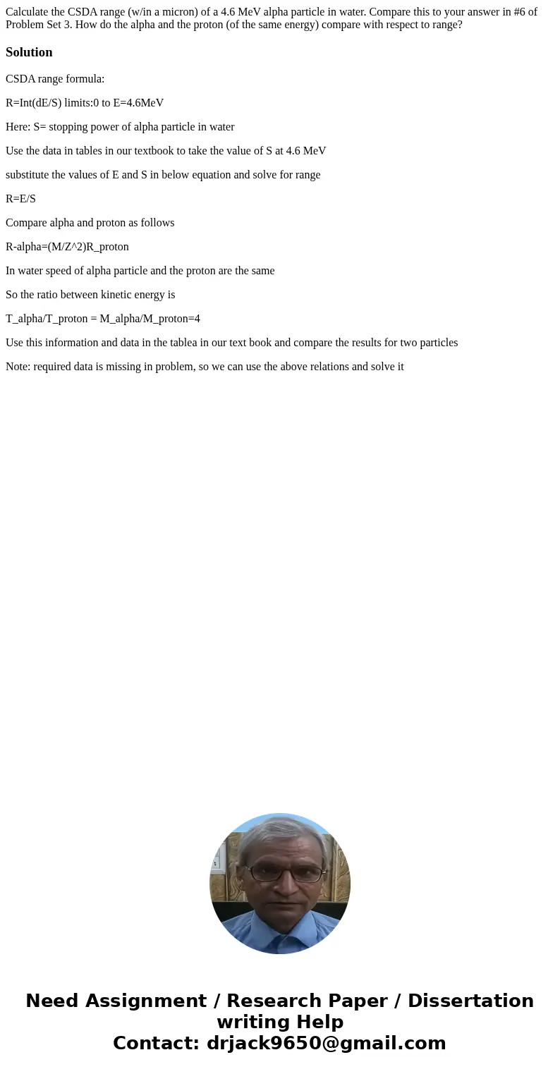 Calculate the CSDA range (w/in a micron) of a 4.6 MeV alpha particle in water. Compare this to your answer in #6 of Problem Set 3. How do the alpha and the pro  Calculate the CSDA range (w/in a micron) of a 4.6 MeV alpha particle in water. Compare this to your answer in #6 of Problem Set 3. How do the alpha and the pro