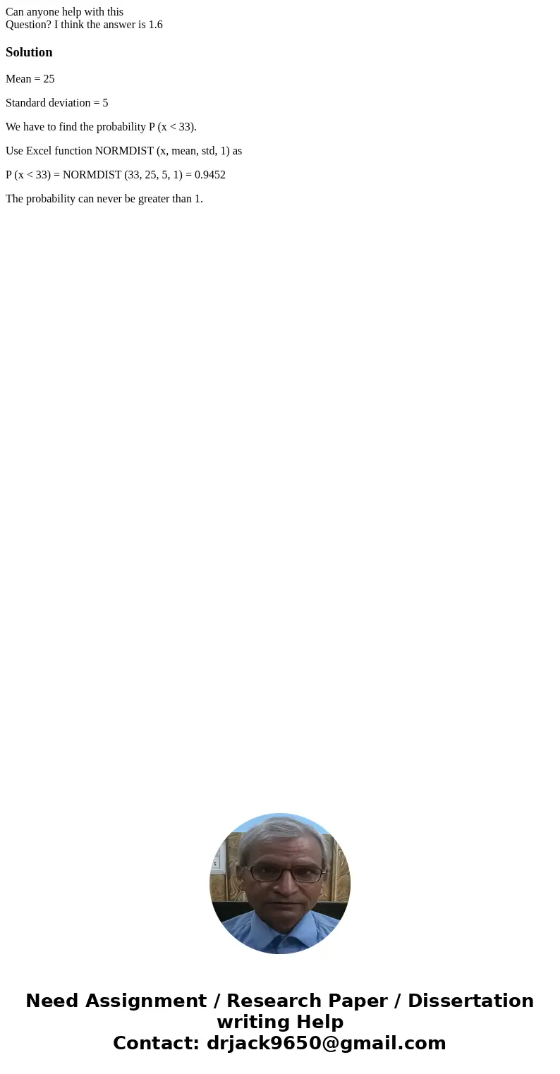 Can anyone help with this Question? I think the answer is 1.6SolutionMean = 25 Standard deviation = 5 We have to find the probability P (x < 33). Use Excel f Can anyone help with this Question? I think the answer is 1.6SolutionMean = 25 Standard deviation = 5 We have to find the probability P (x < 33). Use Excel f