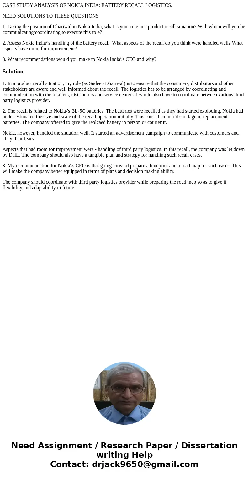 CASE STUDY ANALYSIS OF NOKIA INDIA: BATTERY RECALL LOGISTICS. NEED SOLUTIONS TO THESE QUESTIONS 1. Taking the position of Dhariwal in Nokia India, what is your  CASE STUDY ANALYSIS OF NOKIA INDIA: BATTERY RECALL LOGISTICS. NEED SOLUTIONS TO THESE QUESTIONS 1. Taking the position of Dhariwal in Nokia India, what is your