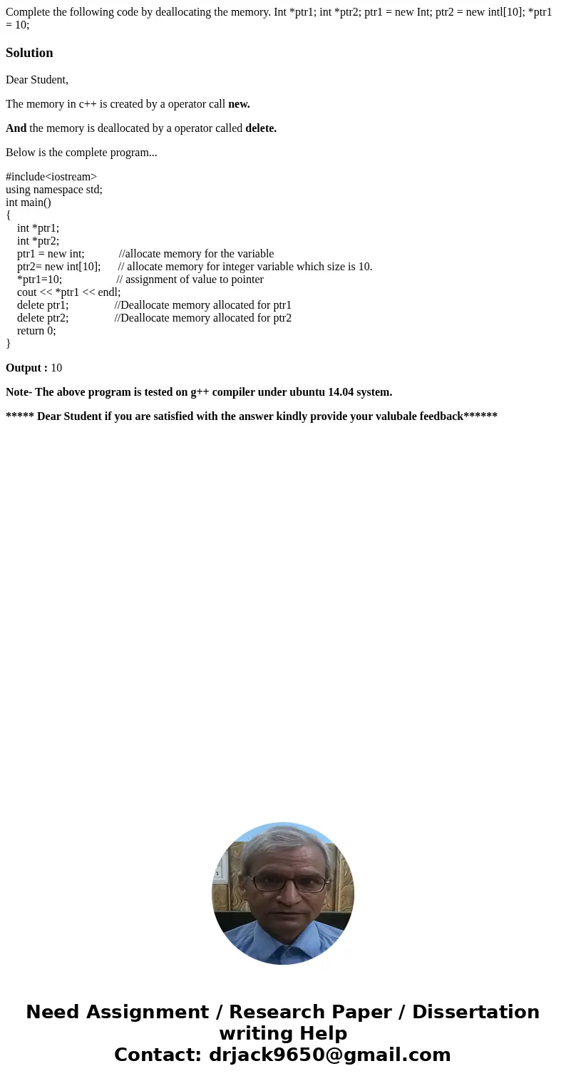  Complete the following code by deallocating the memory. Int *ptr1; int *ptr2; ptr1 = new Int; ptr2 = new intl[10]; *ptr1 = 10;SolutionDear Student, The memory 