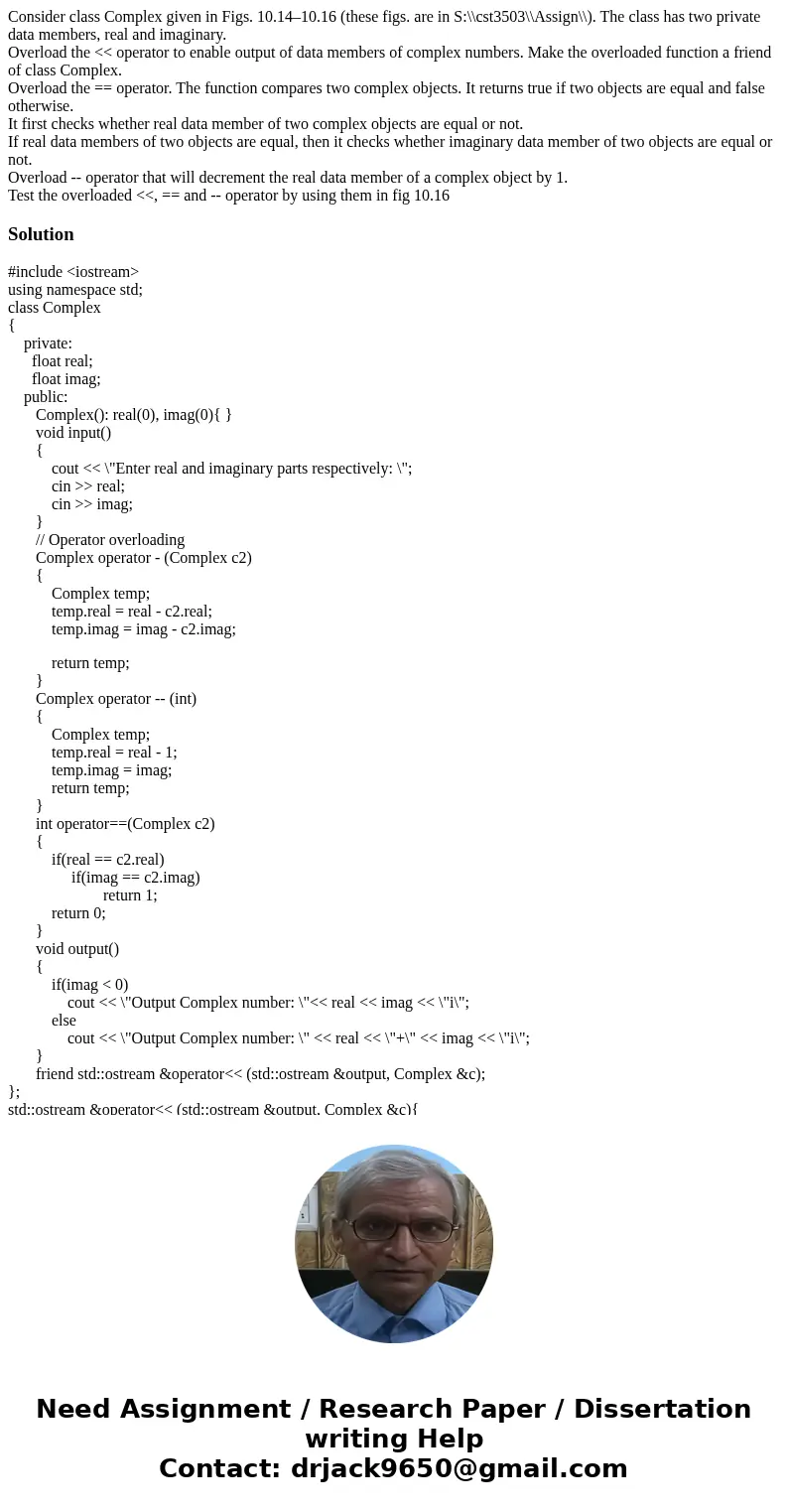 Consider class Complex given in Figs. 10.14–10.16 (these figs. are in S:\\cst3503\\Assign\\). The class has two private data members, real and imaginary. Overlo Consider class Complex given in Figs. 10.14–10.16 (these figs. are in S:\\cst3503\\Assign\\). The class has two private data members, real and imaginary. Overlo
