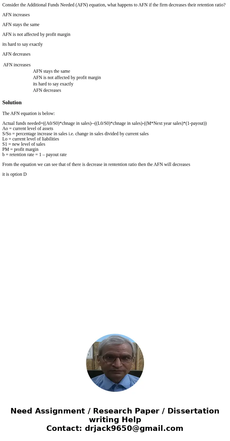 Consider the Additional Funds Needed (AFN) equation, what happens to AFN if the firm decreases their retention ratio? AFN increases AFN stays the same AFN is no Consider the Additional Funds Needed (AFN) equation, what happens to AFN if the firm decreases their retention ratio? AFN increases AFN stays the same AFN is no