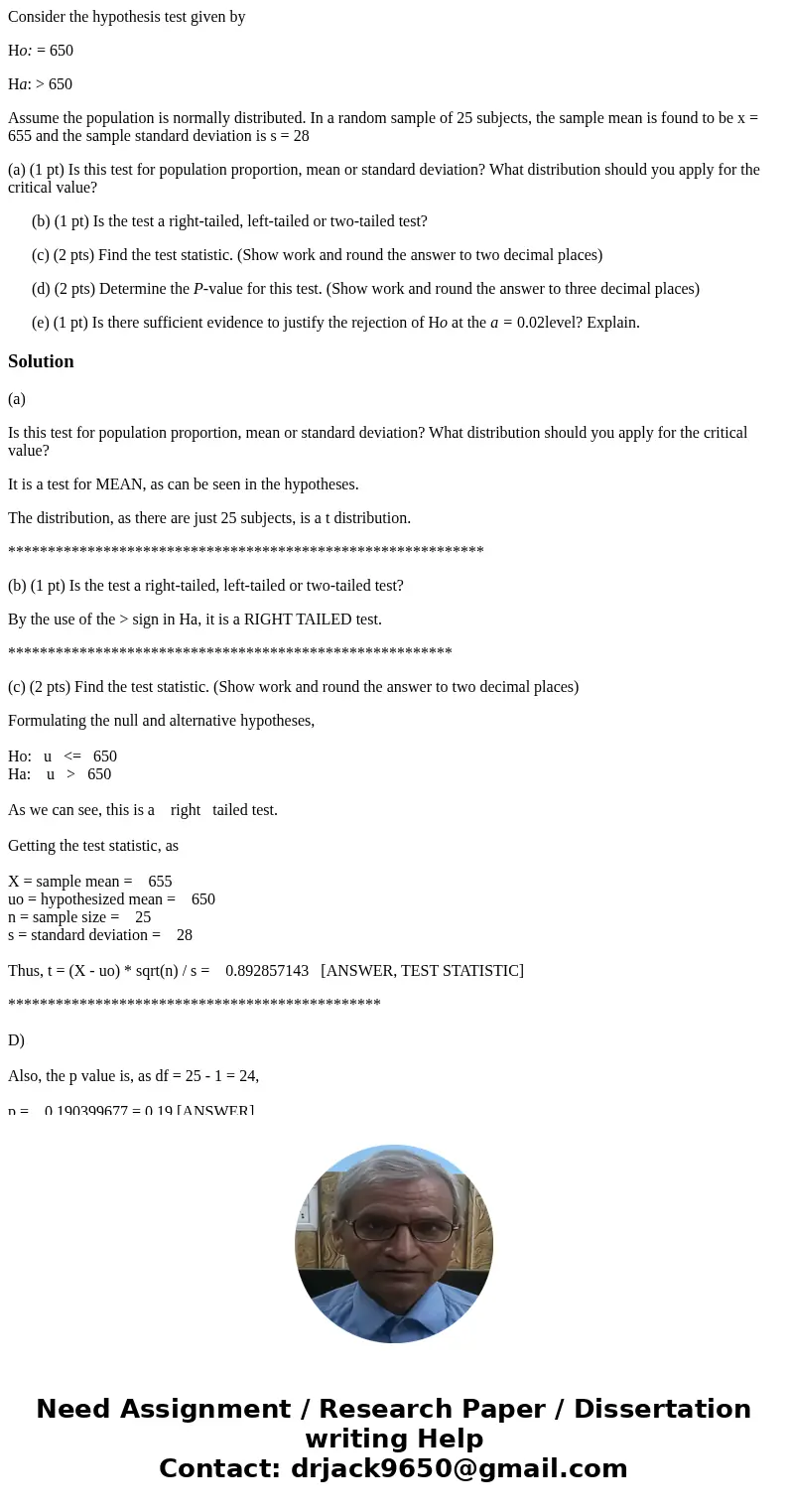 Consider the hypothesis test given by Ho: = 650 Ha: > 650 Assume the population is normally distributed. In a random sample of 25 subjects, the sample mean i Consider the hypothesis test given by Ho: = 650 Ha: > 650 Assume the population is normally distributed. In a random sample of 25 subjects, the sample mean i