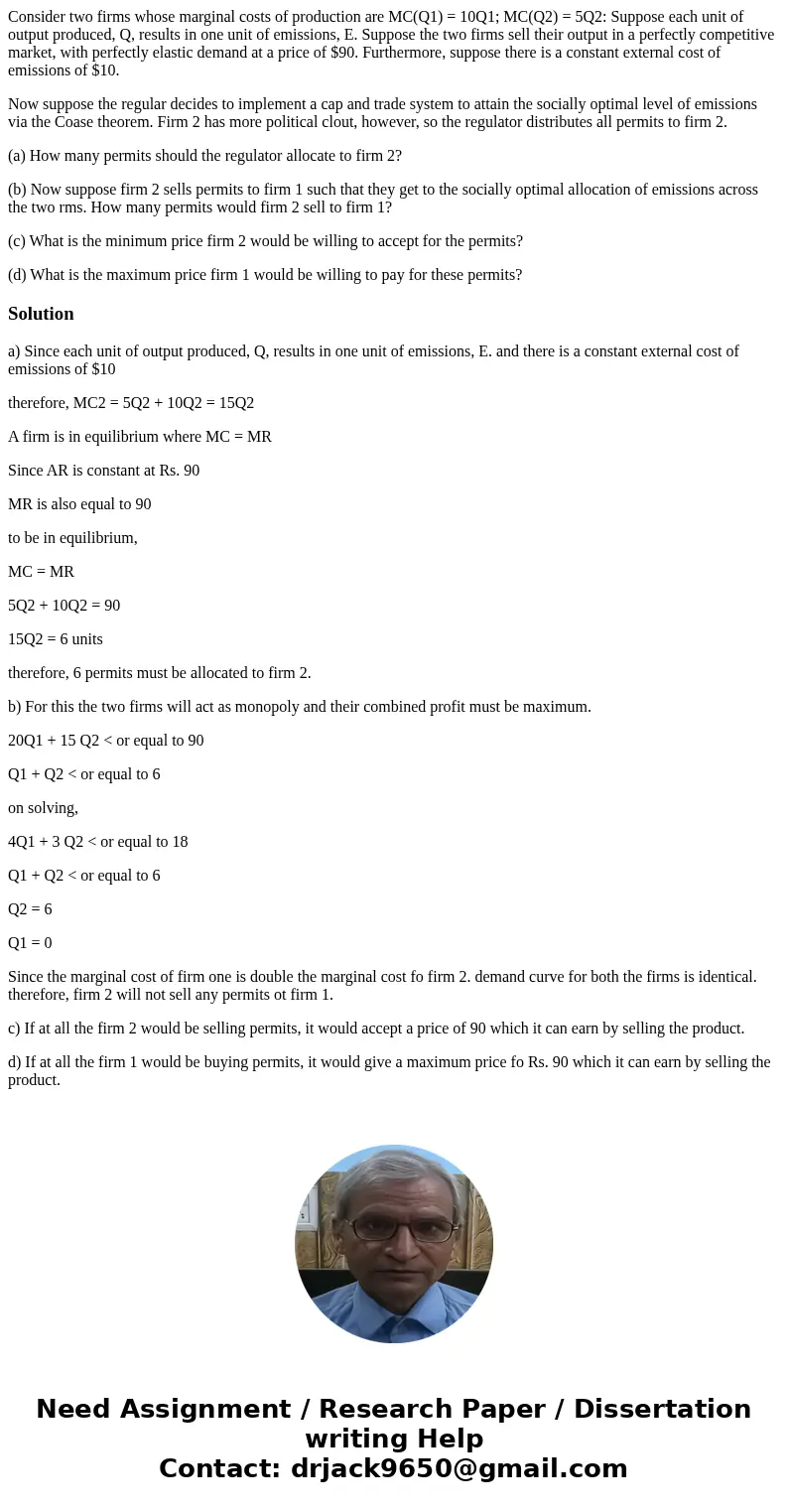 Consider two firms whose marginal costs of production are MC(Q1) = 10Q1; MC(Q2) = 5Q2: Suppose each unit of output produced, Q, results in one unit of emissions Consider two firms whose marginal costs of production are MC(Q1) = 10Q1; MC(Q2) = 5Q2: Suppose each unit of output produced, Q, results in one unit of emissions