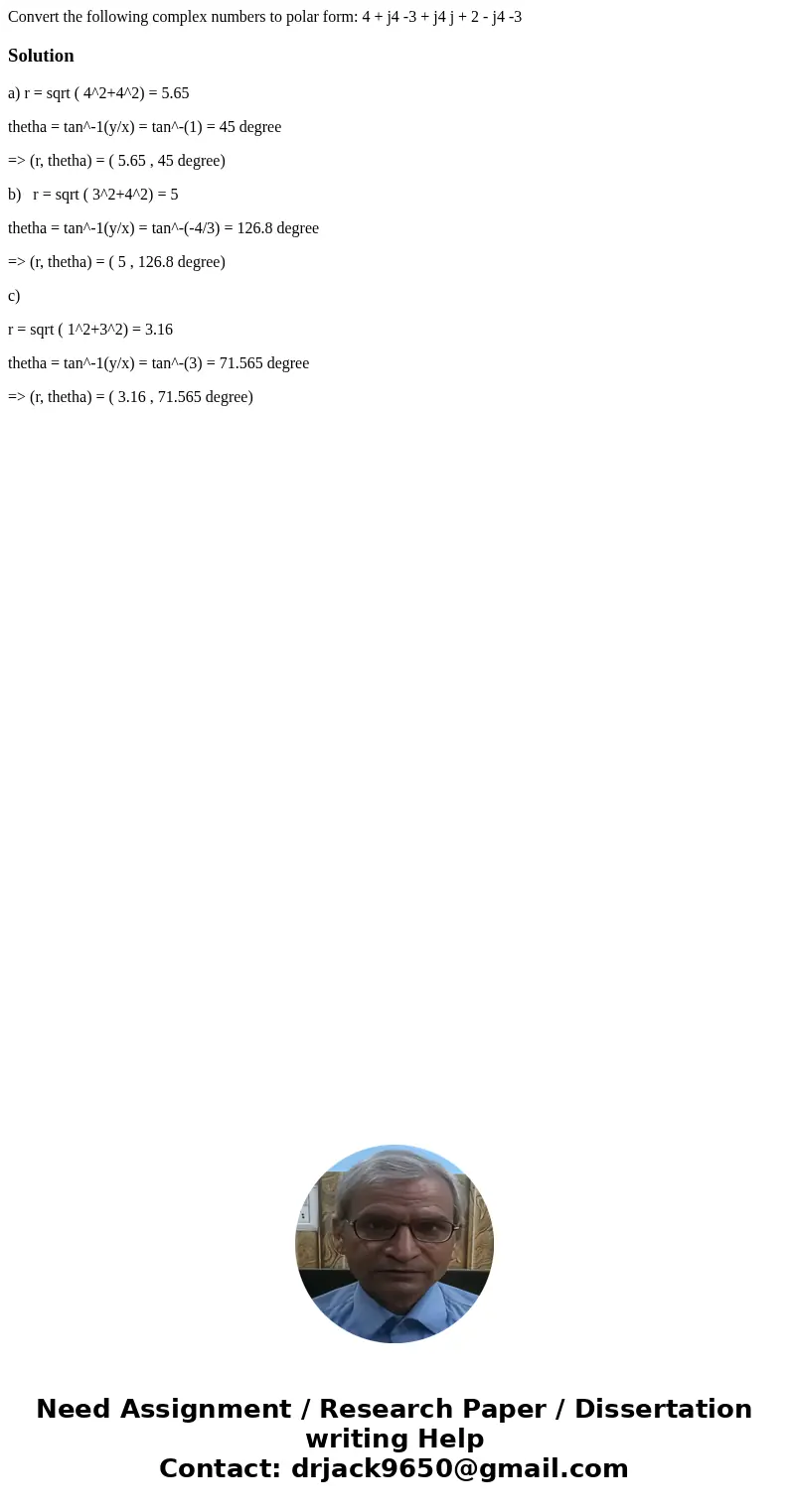 Convert the following complex numbers to polar form: 4 + j4 -3 + j4 j + 2 - j4 -3Solutiona) r = sqrt ( 4^2+4^2) = 5.65 thetha = tan^-1(y/x) = tan^-(1) = 45 deg  Convert the following complex numbers to polar form: 4 + j4 -3 + j4 j + 2 - j4 -3Solutiona) r = sqrt ( 4^2+4^2) = 5.65 thetha = tan^-1(y/x) = tan^-(1) = 45 deg
