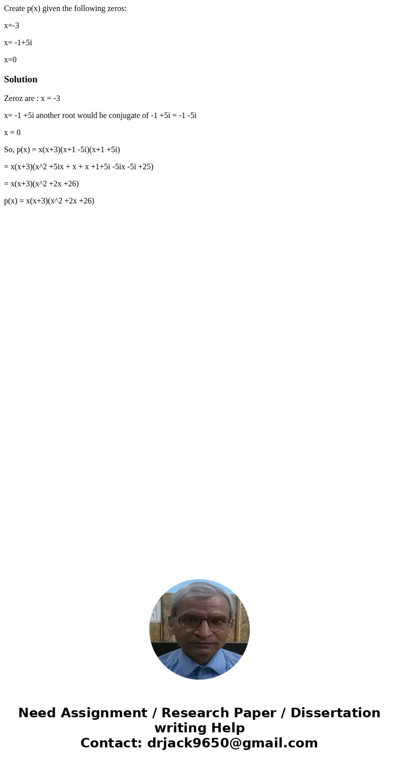 Create p(x) given the following zeros: x=-3 x= -1+5i x=0SolutionZeroz are : x = -3 x= -1 +5i another root would be conjugate of -1 +5i = -1 -5i x = 0 So, p(x) = Create p(x) given the following zeros: x=-3 x= -1+5i x=0SolutionZeroz are : x = -3 x= -1 +5i another root would be conjugate of -1 +5i = -1 -5i x = 0 So, p(x) =