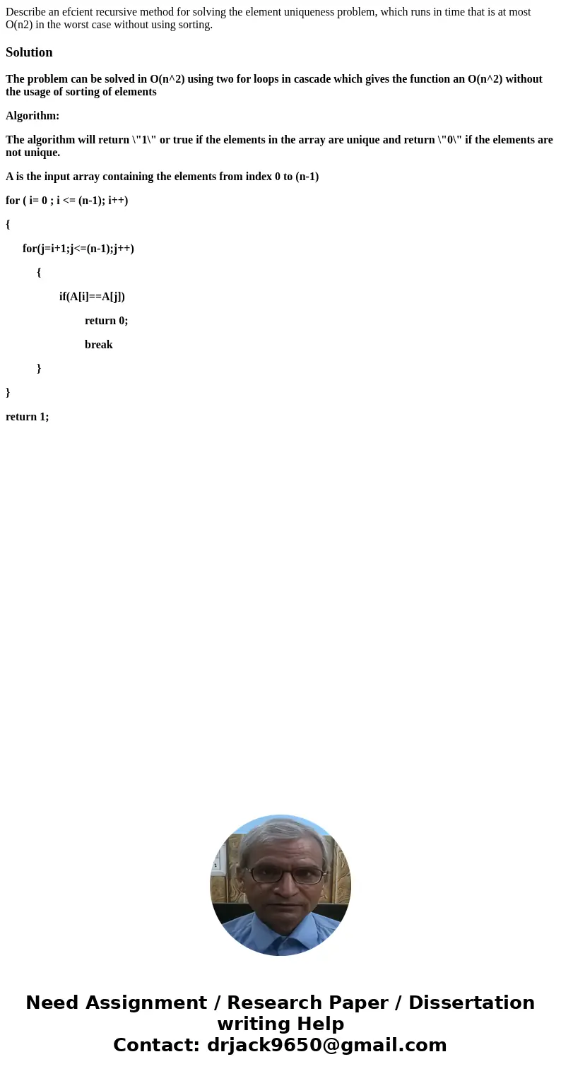 Describe an efcient recursive method for solving the element uniqueness problem, which runs in time that is at most O(n2) in the worst case without using sortin Describe an efcient recursive method for solving the element uniqueness problem, which runs in time that is at most O(n2) in the worst case without using sortin
