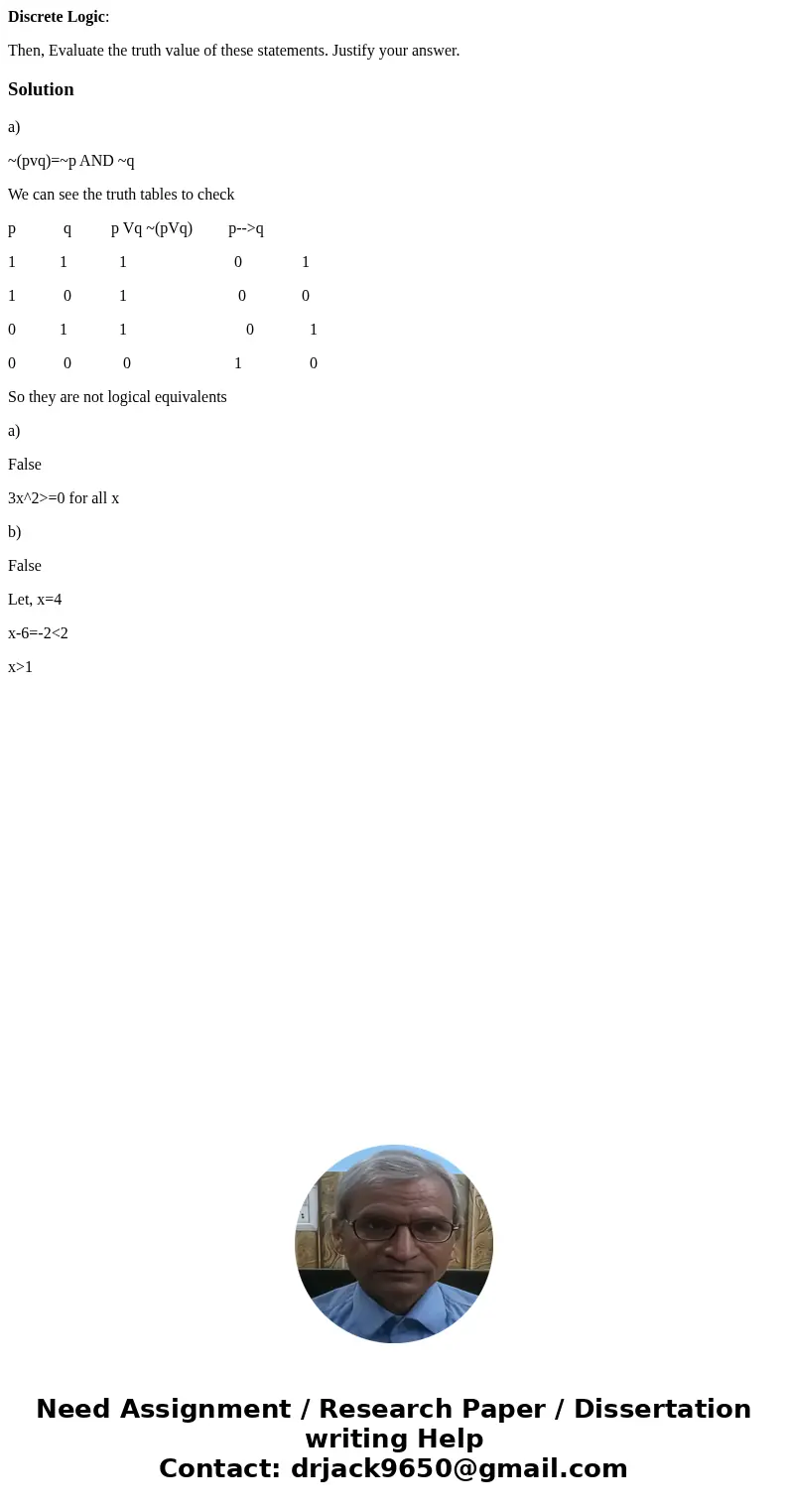 Discrete Logic: Then, Evaluate the truth value of these statements. Justify your answer.Solutiona) ~(pvq)=~p AND ~q We can see the truth tables to check p q p V Discrete Logic: Then, Evaluate the truth value of these statements. Justify your answer.Solutiona) ~(pvq)=~p AND ~q We can see the truth tables to check p q p V