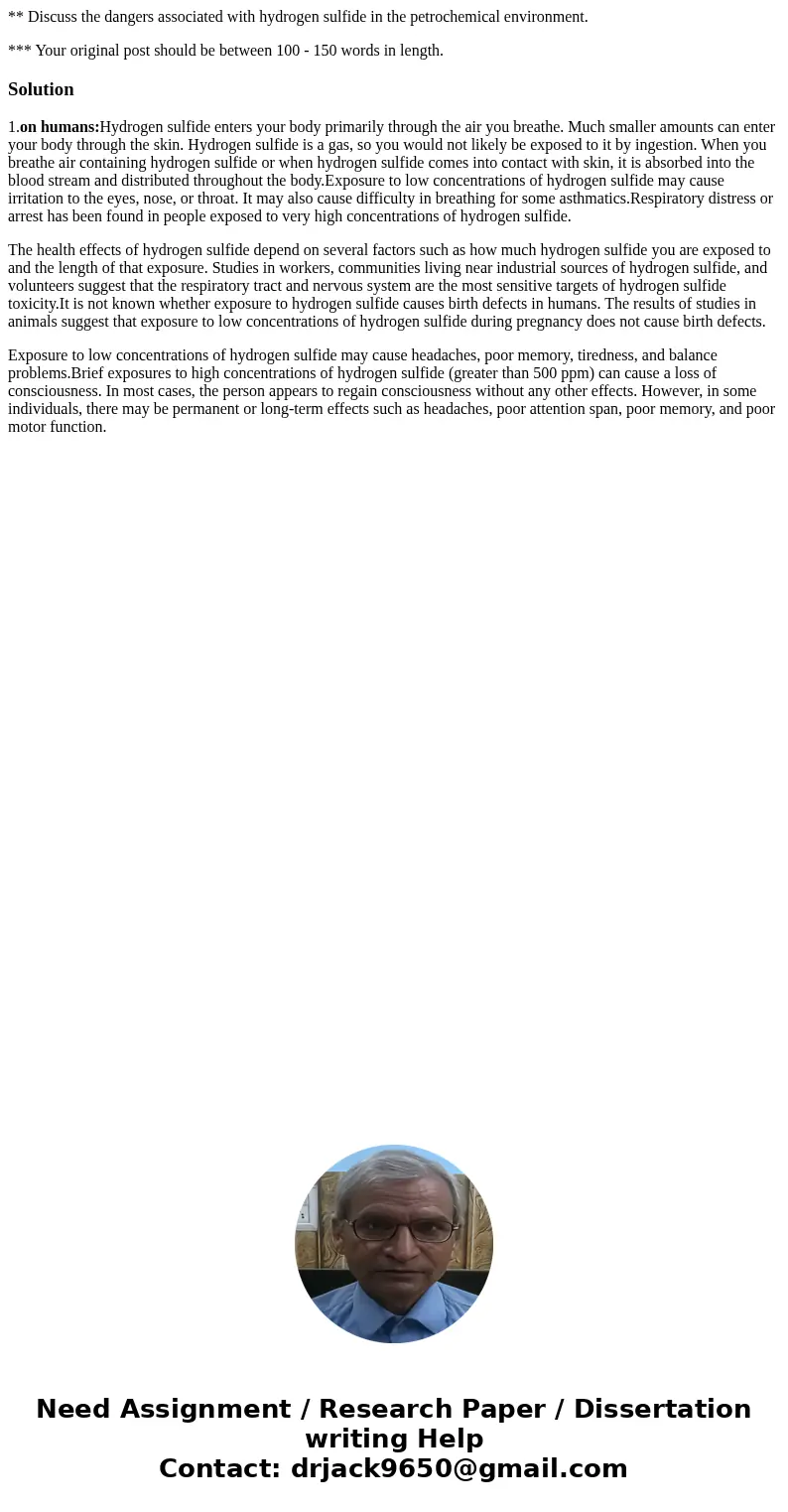 ** Discuss the dangers associated with hydrogen sulfide in the petrochemical environment. *** Your original post should be between 100 - 150 words in length.Sol ** Discuss the dangers associated with hydrogen sulfide in the petrochemical environment. *** Your original post should be between 100 - 150 words in length.Sol