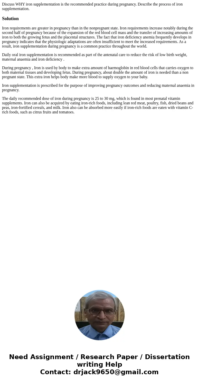 Discuss WHY iron supplementation is the recommended practice during pregnancy. Describe the process of iron supplementation.SolutionIron requirements are greate Discuss WHY iron supplementation is the recommended practice during pregnancy. Describe the process of iron supplementation.SolutionIron requirements are greate