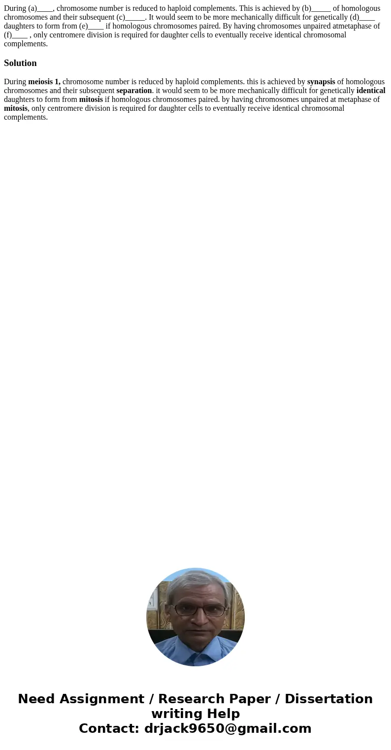 During (a)____, chromosome number is reduced to haploid complements. This is achieved by (b)_____ of homologous chromosomes and their subsequent (c)_____. It wo During (a)____, chromosome number is reduced to haploid complements. This is achieved by (b)_____ of homologous chromosomes and their subsequent (c)_____. It wo