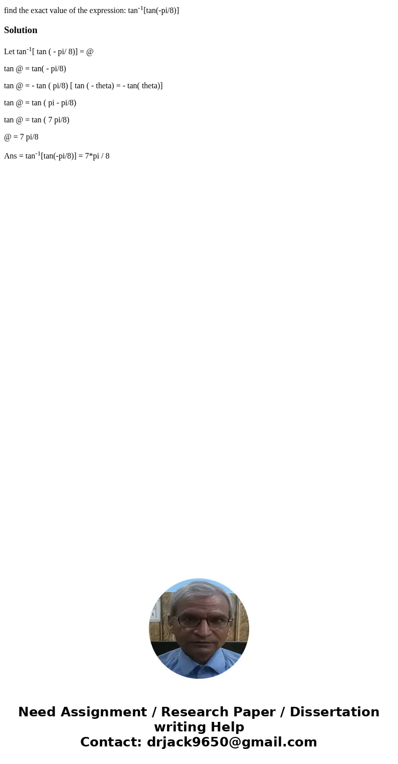 find the exact value of the expression: tan-1[tan(-pi/8)]SolutionLet tan-1[ tan ( - pi/ 8)] = @ tan @ = tan( - pi/8) tan @ = - tan ( pi/8) [ tan ( - theta) = - 