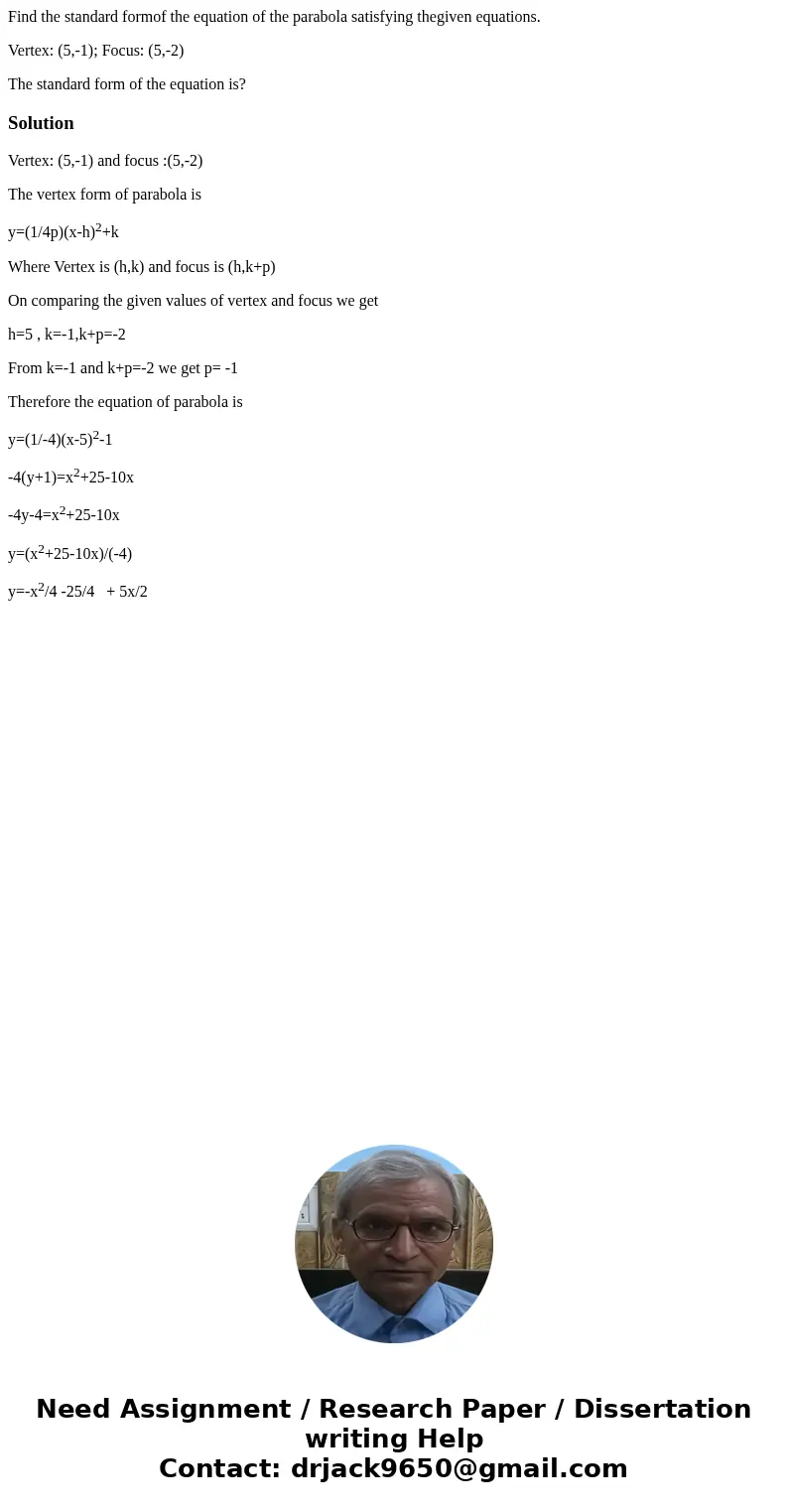 Find the standard formof the equation of the parabola satisfying thegiven equations. Vertex: (5,-1); Focus: (5,-2) The standard form of the equation is?Solution Find the standard formof the equation of the parabola satisfying thegiven equations. Vertex: (5,-1); Focus: (5,-2) The standard form of the equation is?Solution