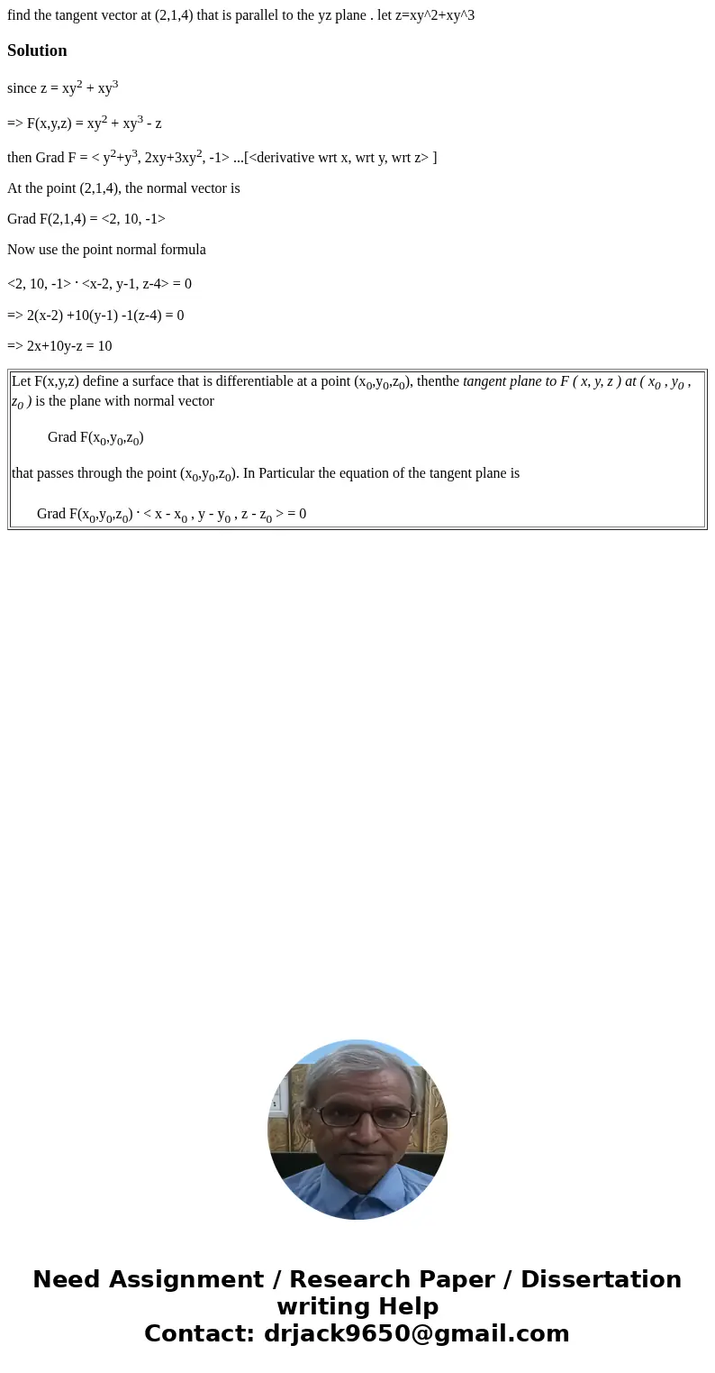 find the tangent vector at (2,1,4) that is parallel to the yz plane . let z=xy^2+xy^3Solutionsince z = xy2 + xy3 => F(x,y,z) = xy2 + xy3 - z then Grad F = &l find the tangent vector at (2,1,4) that is parallel to the yz plane . let z=xy^2+xy^3Solutionsince z = xy2 + xy3 => F(x,y,z) = xy2 + xy3 - z then Grad F = &l