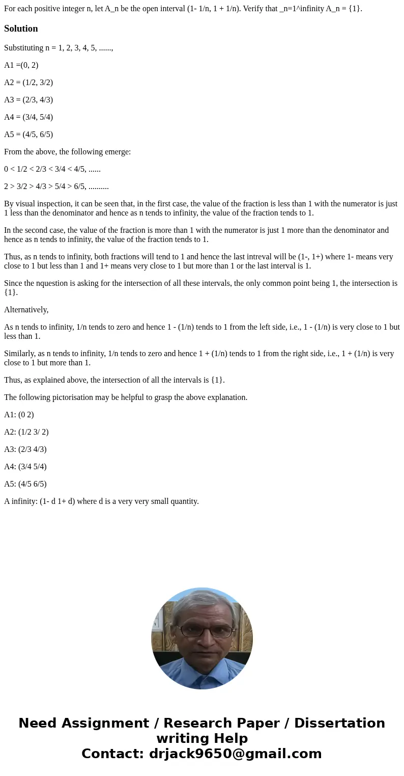 For each positive integer n, let A_n be the open interval (1- 1/n, 1 + 1/n). Verify that _n=1^infinity A_n = {1}. SolutionSubstituting n = 1, 2, 3, 4, 5, .....  For each positive integer n, let A_n be the open interval (1- 1/n, 1 + 1/n). Verify that _n=1^infinity A_n = {1}. SolutionSubstituting n = 1, 2, 3, 4, 5, .....