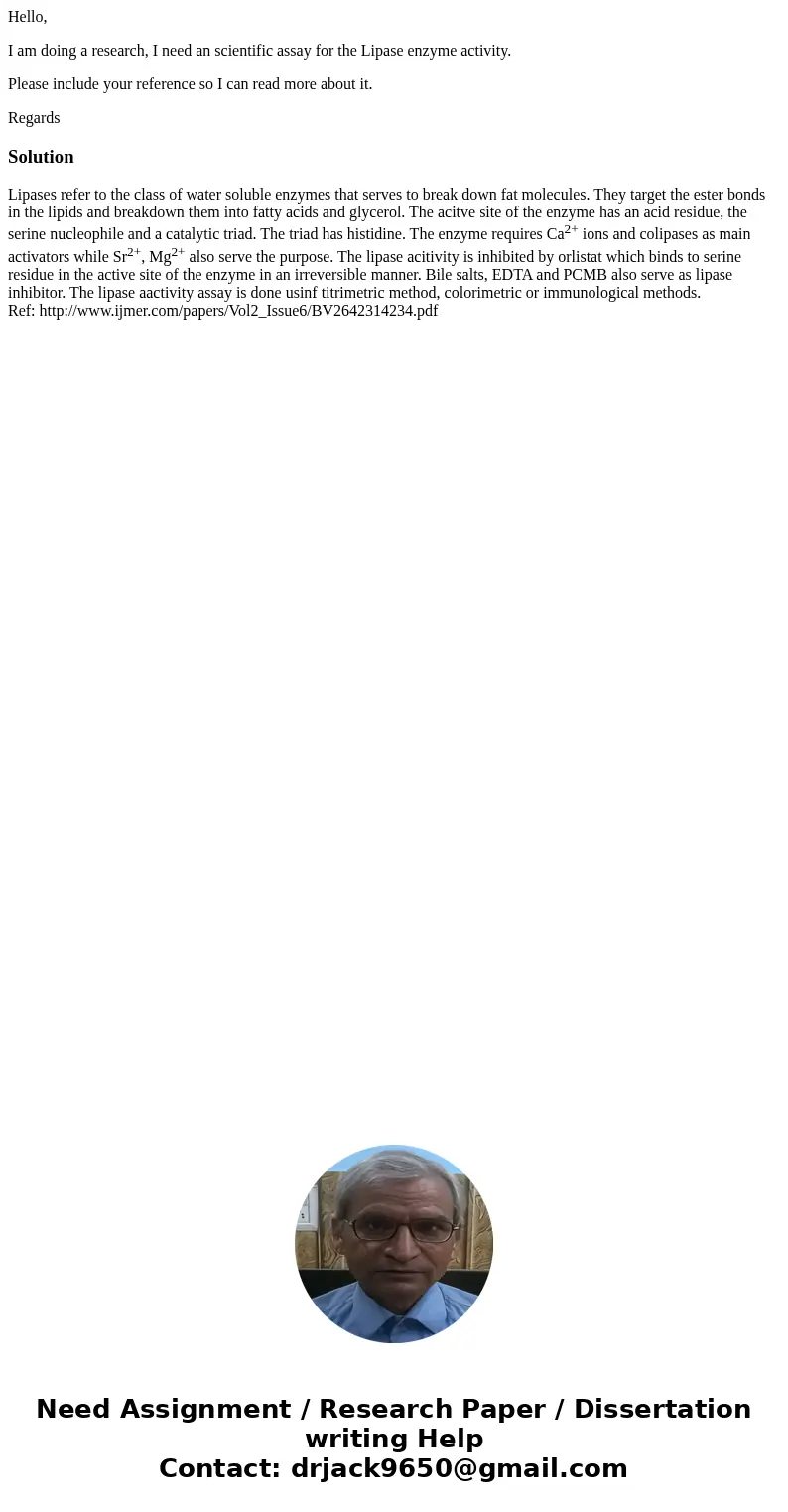 Hello, I am doing a research, I need an scientific assay for the Lipase enzyme activity. Please include your reference so I can read more about it. RegardsSolut Hello, I am doing a research, I need an scientific assay for the Lipase enzyme activity. Please include your reference so I can read more about it. RegardsSolut