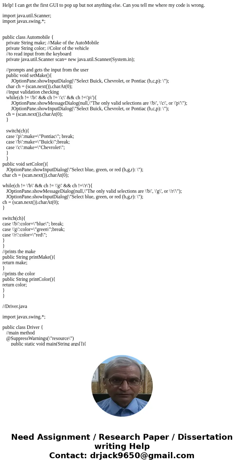 Help! I can get the first GUI to pop up but not anything else. Can you tell me where my code is wrong. import java.util.Scanner; import javax.swing.*; public cl Help! I can get the first GUI to pop up but not anything else. Can you tell me where my code is wrong. import java.util.Scanner; import javax.swing.*; public cl