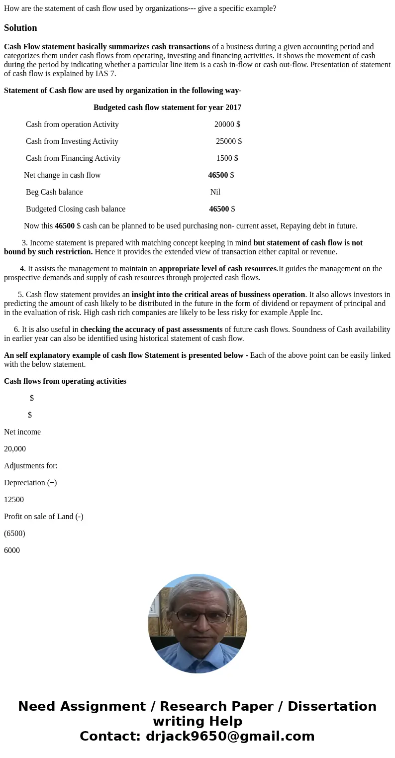 How are the statement of cash flow used by organizations--- give a specific example?SolutionCash Flow statement basically summarizes cash transactions of a busi How are the statement of cash flow used by organizations--- give a specific example?SolutionCash Flow statement basically summarizes cash transactions of a busi