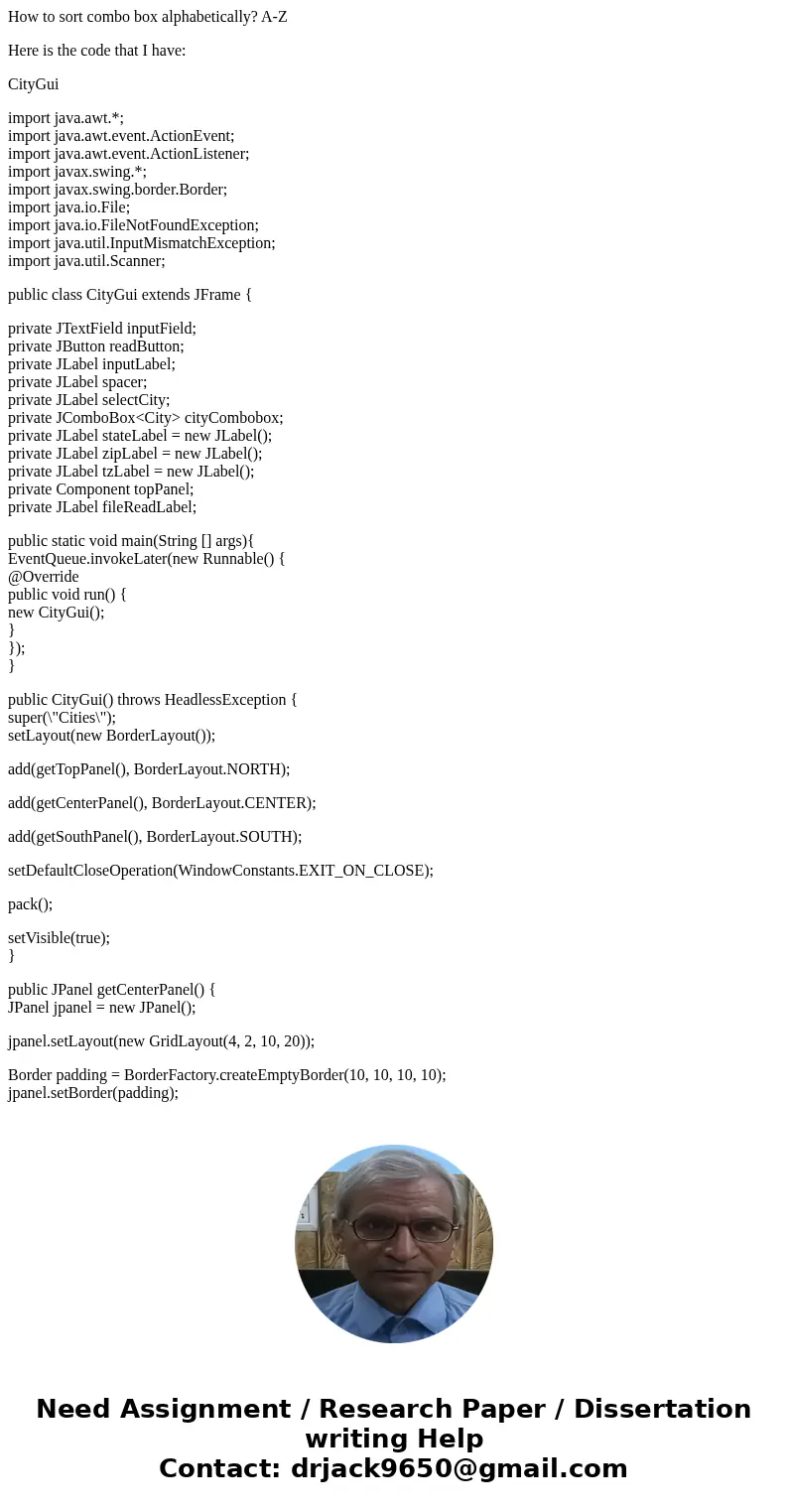 How to sort combo box alphabetically? A-Z Here is the code that I have: CityGui import java.awt.*; import java.awt.event.ActionEvent; import java.awt.event.Acti How to sort combo box alphabetically? A-Z Here is the code that I have: CityGui import java.awt.*; import java.awt.event.ActionEvent; import java.awt.event.Acti