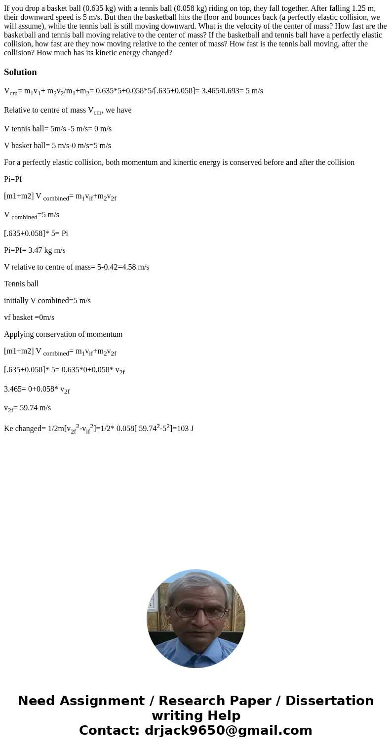 If you drop a basket ball (0.635 kg) with a tennis ball (0.058 kg) riding on top, they fall together. After falling 1.25 m, their downward speed is 5 m/s. But If you drop a basket ball (0.635 kg) with a tennis ball (0.058 kg) riding on top, they fall together. After falling 1.25 m, their downward speed is 5 m/s. But