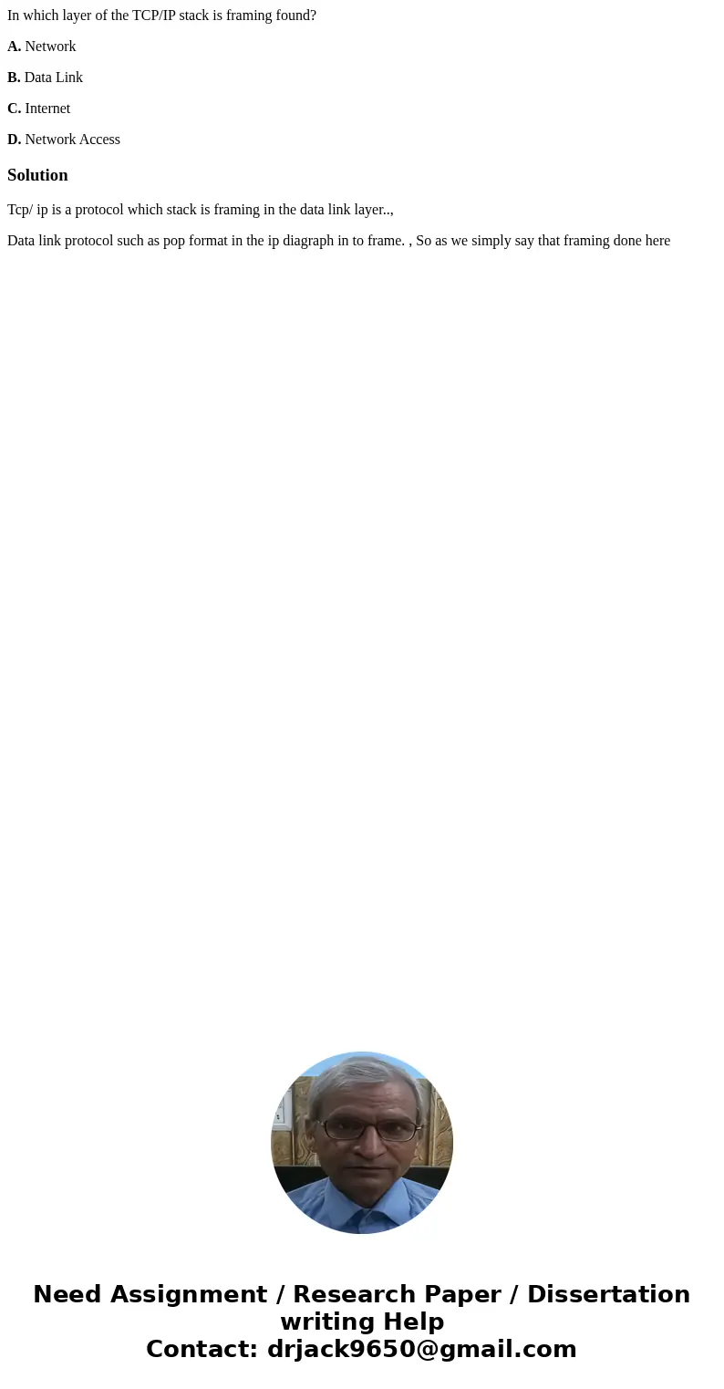In which layer of the TCP/IP stack is framing found? A. Network B. Data Link C. Internet D. Network AccessSolutionTcp/ ip is a protocol which stack is framing i In which layer of the TCP/IP stack is framing found? A. Network B. Data Link C. Internet D. Network AccessSolutionTcp/ ip is a protocol which stack is framing i