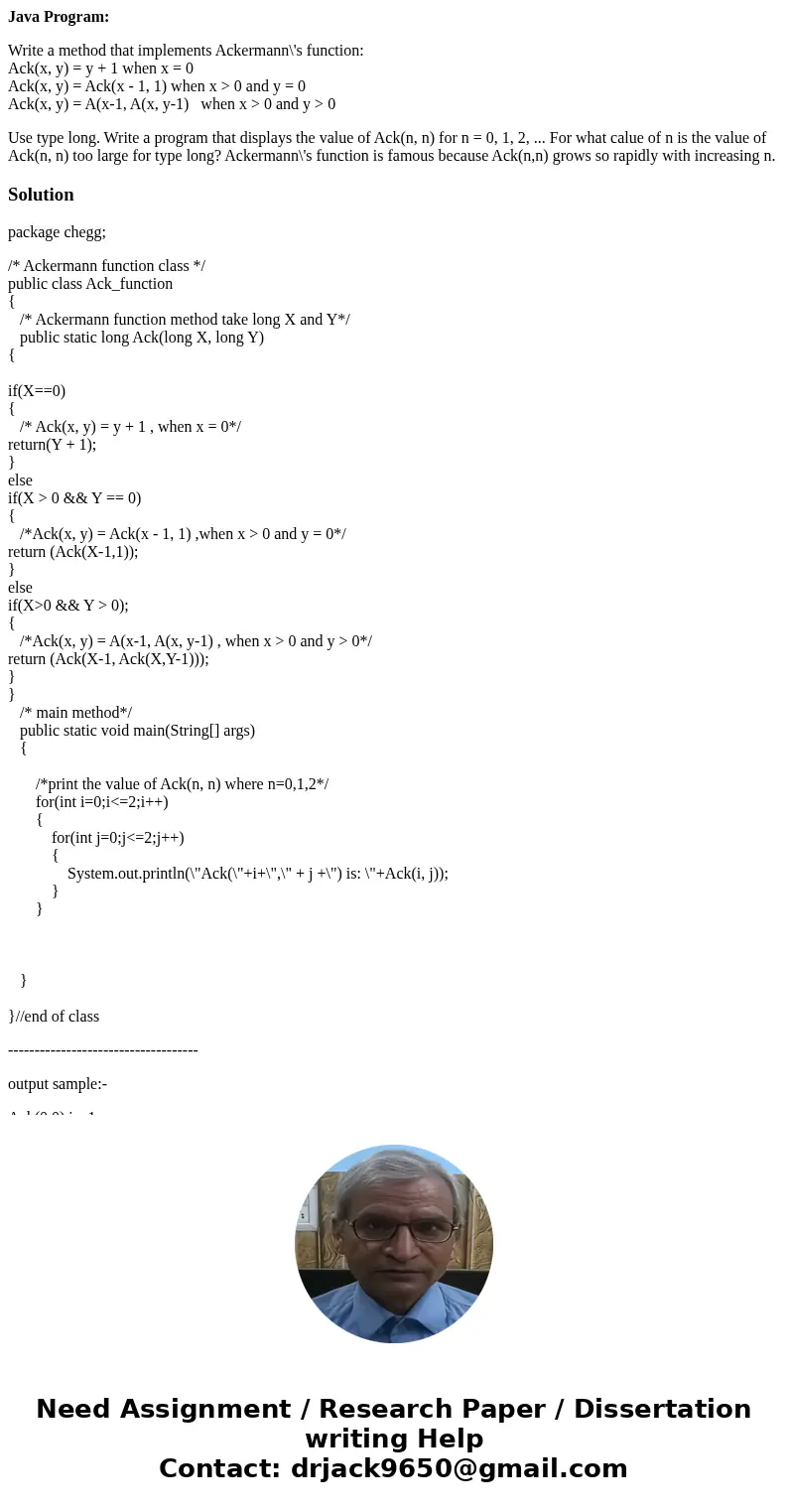 Java Program: Write a method that implements Ackermann\'s function: Ack(x, y) = y + 1 when x = 0 Ack(x, y) = Ack(x - 1, 1) when x > 0 and y = 0 Ack(x, y) = A Java Program: Write a method that implements Ackermann\'s function: Ack(x, y) = y + 1 when x = 0 Ack(x, y) = Ack(x - 1, 1) when x > 0 and y = 0 Ack(x, y) = A