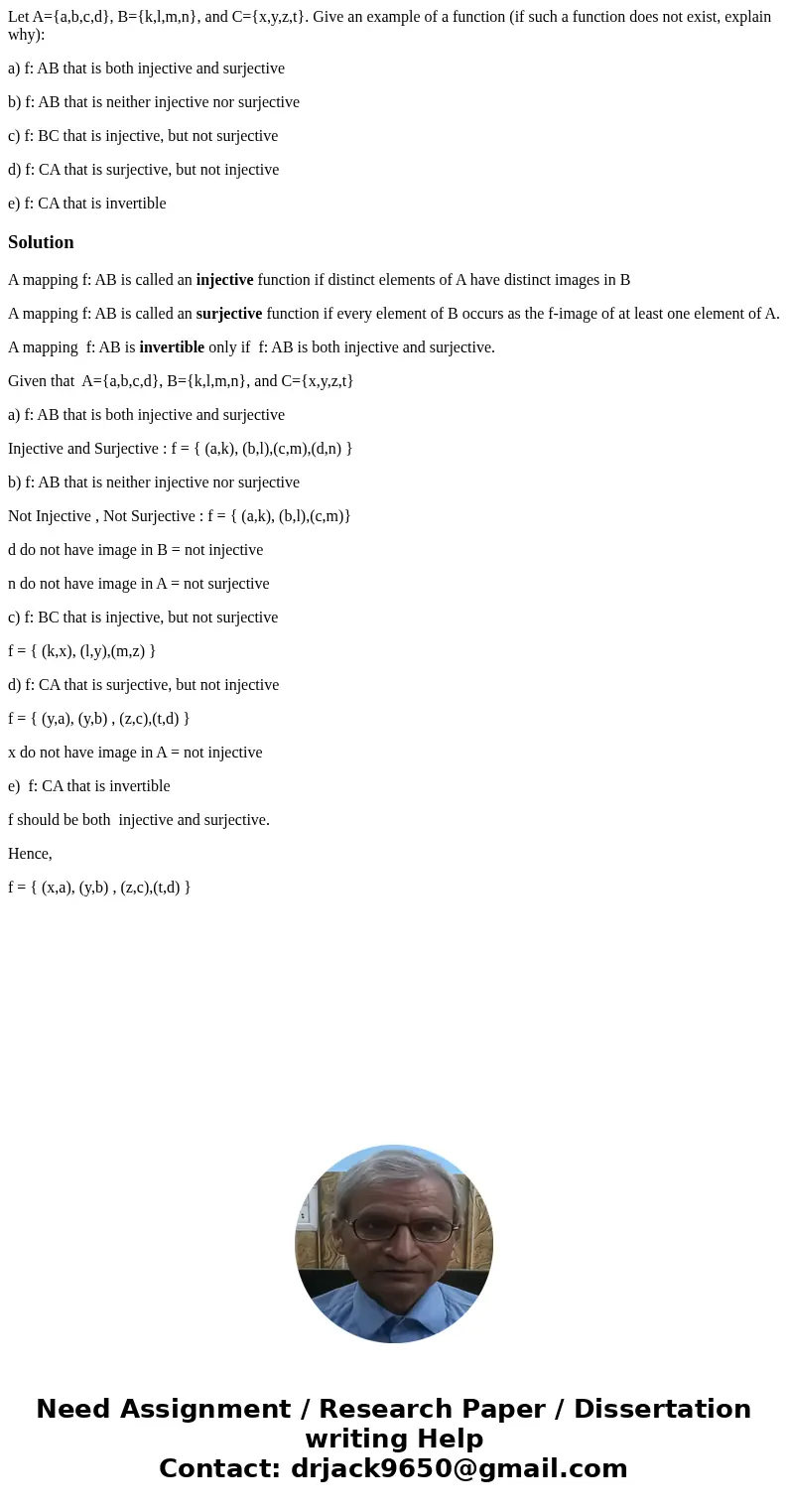 Let A={a,b,c,d}, B={k,l,m,n}, and C={x,y,z,t}. Give an example of a function (if such a function does not exist, explain why): a) f: AB that is both injective a Let A={a,b,c,d}, B={k,l,m,n}, and C={x,y,z,t}. Give an example of a function (if such a function does not exist, explain why): a) f: AB that is both injective a