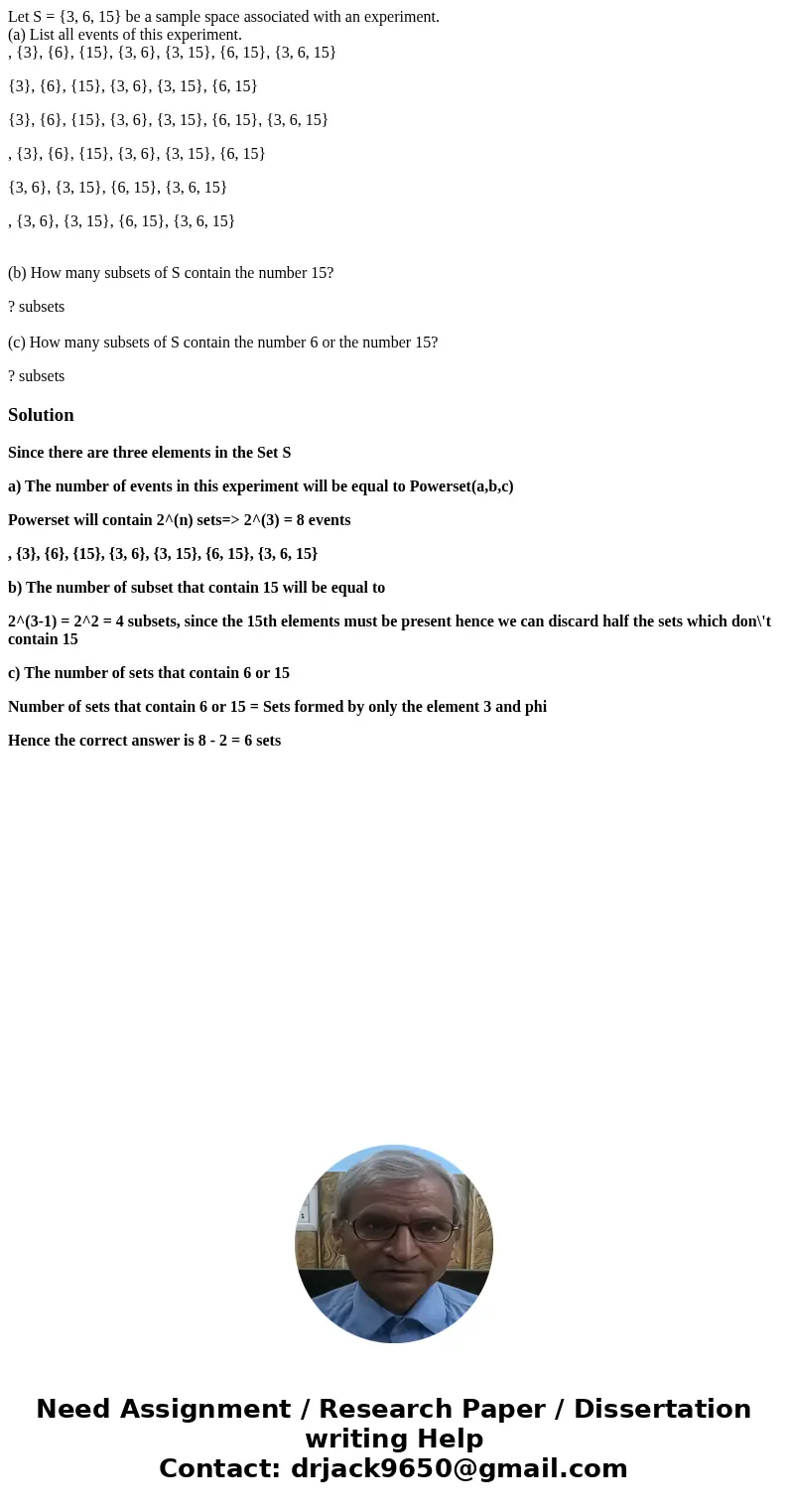 Let S = {3, 6, 15} be a sample space associated with an experiment. (a) List all events of this experiment. , {3}, {6}, {15}, {3, 6}, {3, 15}, {6, 15}, {3, 6, 1 Let S = {3, 6, 15} be a sample space associated with an experiment. (a) List all events of this experiment. , {3}, {6}, {15}, {3, 6}, {3, 15}, {6, 15}, {3, 6, 1