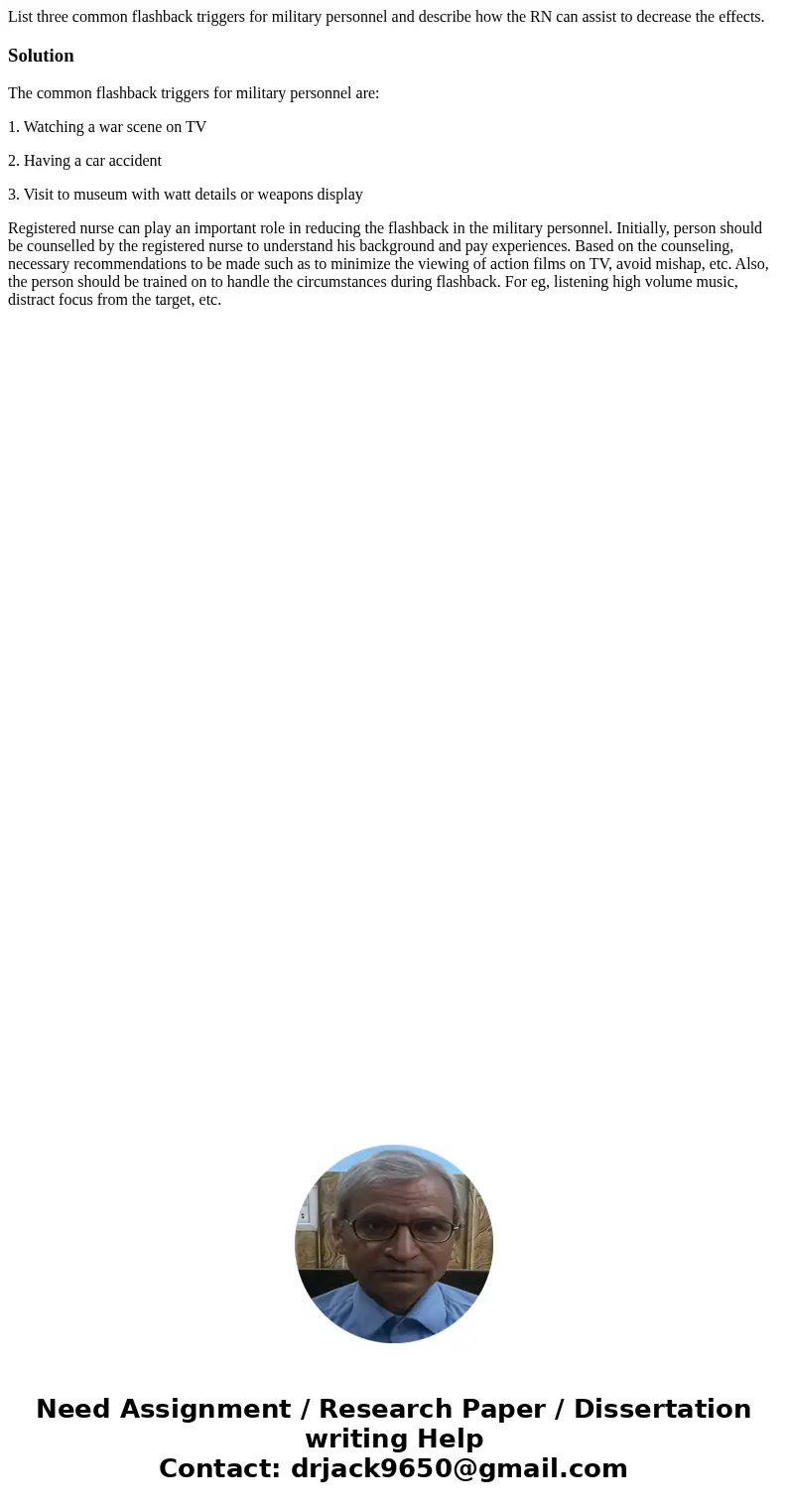 List three common flashback triggers for military personnel and describe how the RN can assist to decrease the effects.SolutionThe common flashback triggers for List three common flashback triggers for military personnel and describe how the RN can assist to decrease the effects.SolutionThe common flashback triggers for