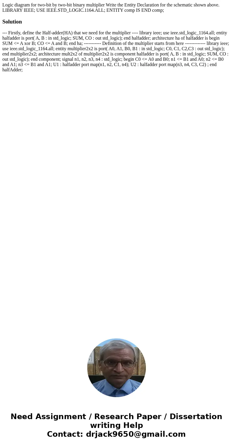 Logic diagram for two-bit by two-bit binary multiplier Write the Entity Declaration for the schematic shown above. LIBRARY IEEE; USE IEEE.STD_LOGIC.1164.ALL; E  Logic diagram for two-bit by two-bit binary multiplier Write the Entity Declaration for the schematic shown above. LIBRARY IEEE; USE IEEE.STD_LOGIC.1164.ALL; E