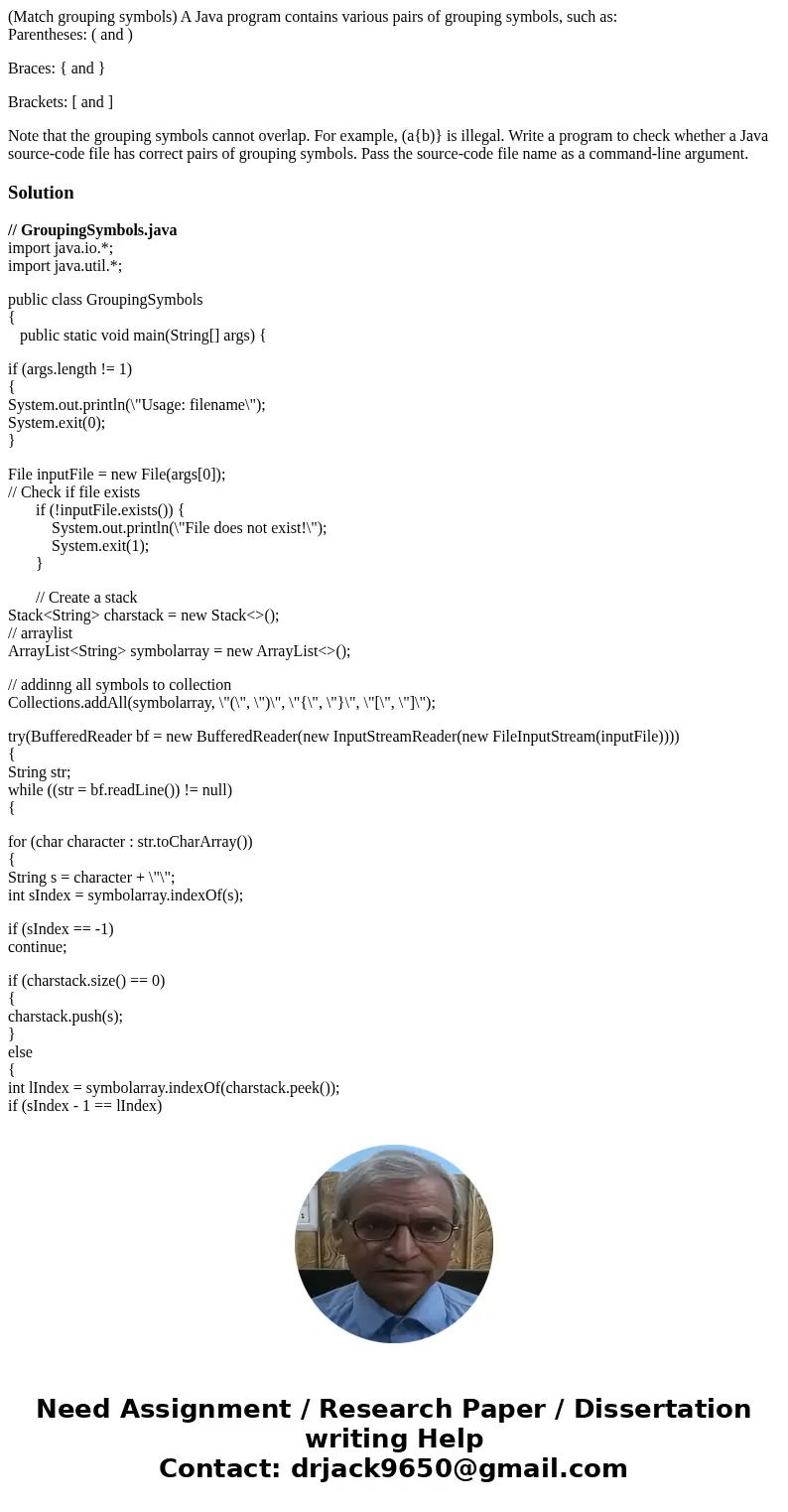 (Match grouping symbols) A Java program contains various pairs of grouping symbols, such as: Parentheses: ( and ) Braces: { and } Brackets: [ and ] Note that th
