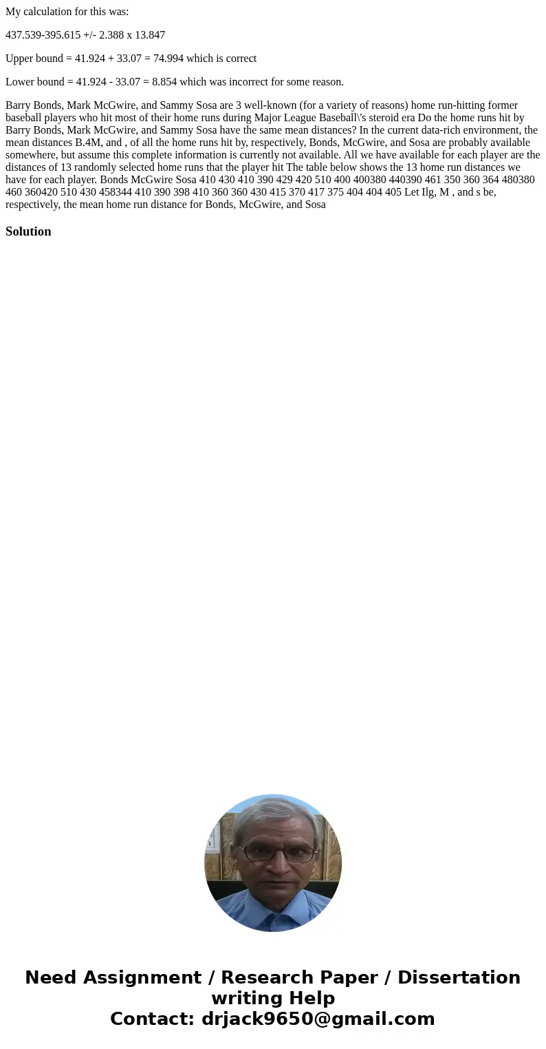 My calculation for this was: 437.539-395.615 +/- 2.388 x 13.847 Upper bound = 41.924 + 33.07 = 74.994 which is correct Lower bound = 41.924 - 33.07 = 8.854 whic My calculation for this was: 437.539-395.615 +/- 2.388 x 13.847 Upper bound = 41.924 + 33.07 = 74.994 which is correct Lower bound = 41.924 - 33.07 = 8.854 whic