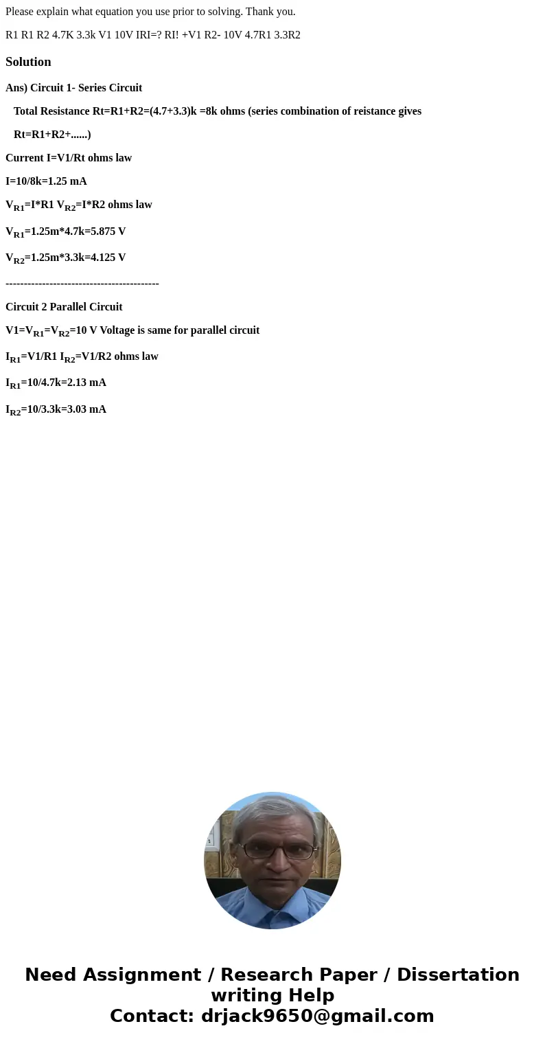Please explain what equation you use prior to solving. Thank you. R1 R1 R2 4.7K 3.3k V1 10V IRI=? RI! +V1 R2- 10V 4.7R1 3.3R2 SolutionAns) Circuit 1- Series Cir Please explain what equation you use prior to solving. Thank you. R1 R1 R2 4.7K 3.3k V1 10V IRI=? RI! +V1 R2- 10V 4.7R1 3.3R2 SolutionAns) Circuit 1- Series Cir