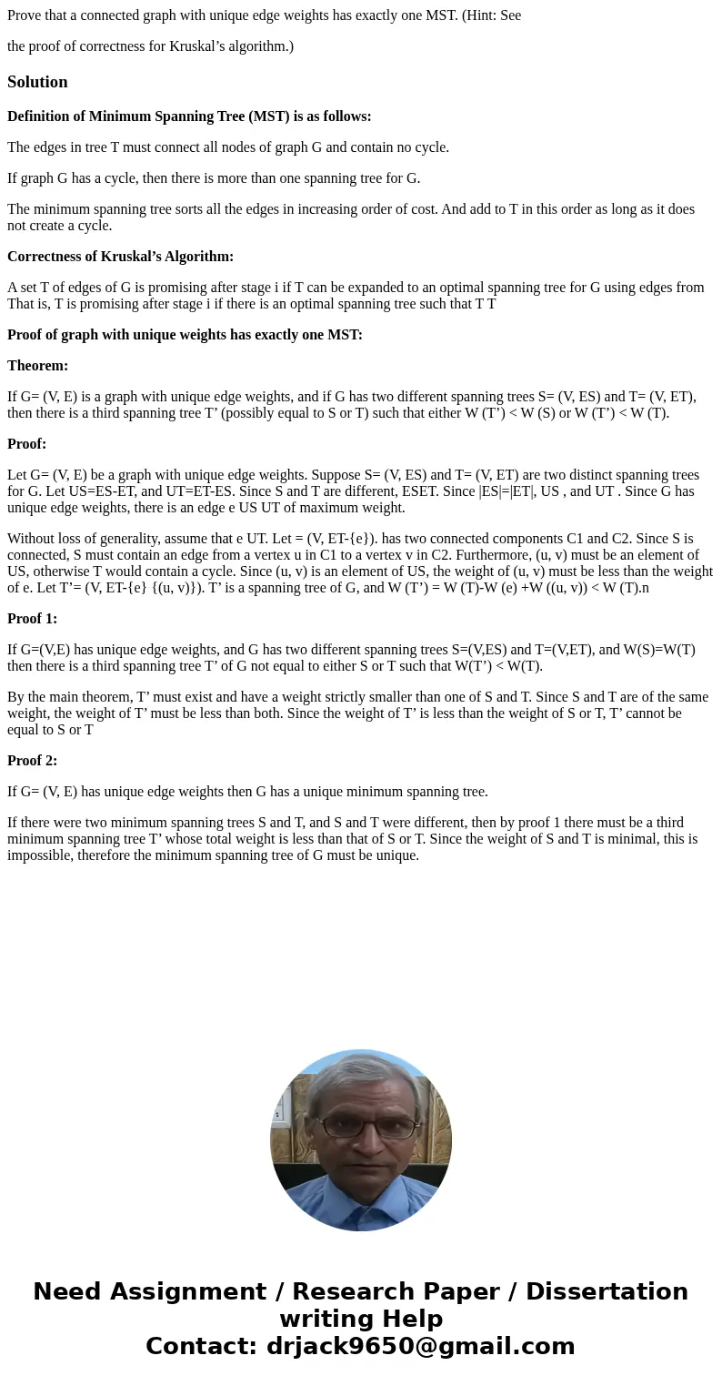 Prove that a connected graph with unique edge weights has exactly one MST. (Hint: See the proof of correctness for Kruskal’s algorithm.)SolutionDefinition of Mi