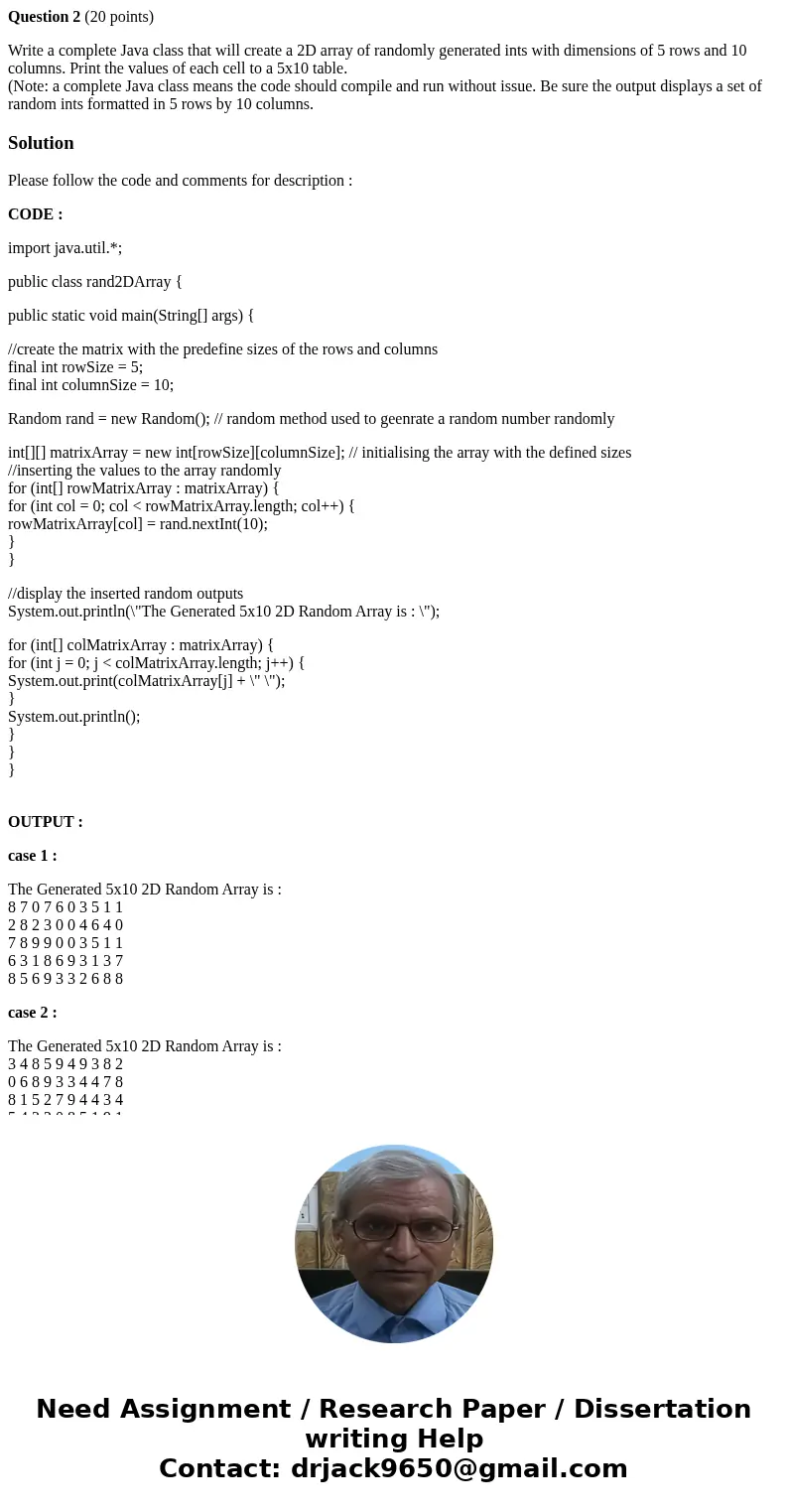 Question 2 (20 points) Write a complete Java class that will create a 2D array of randomly generated ints with dimensions of 5 rows and 10 columns. Print the va Question 2 (20 points) Write a complete Java class that will create a 2D array of randomly generated ints with dimensions of 5 rows and 10 columns. Print the va