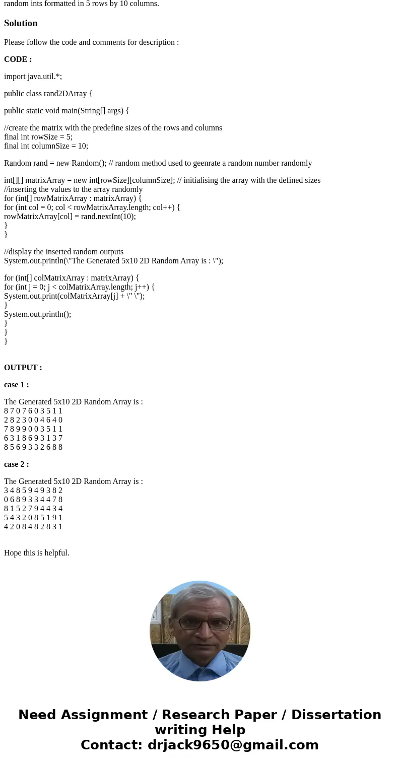 Question 2 (20 points) Write a complete Java class that will create a 2D array of randomly generated ints with dimensions of 5 rows and 10 columns. Print the va Question 2 (20 points) Write a complete Java class that will create a 2D array of randomly generated ints with dimensions of 5 rows and 10 columns. Print the va