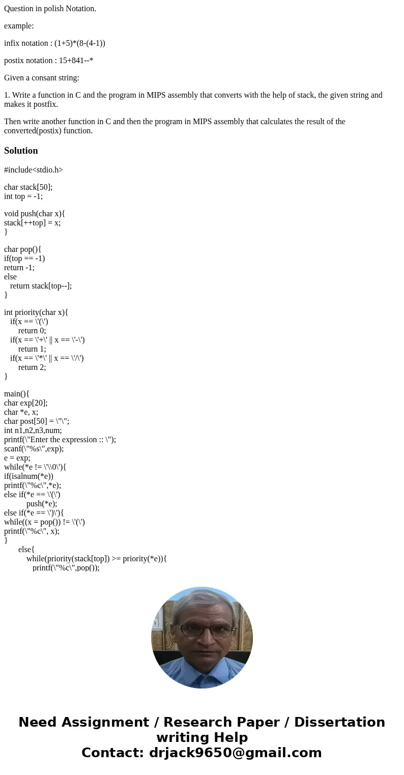 Question in polish Notation. example: infix notation : (1+5)*(8-(4-1)) postix notation : 15+841--* Given a consant string: 1. Write a function in C and the prog Question in polish Notation. example: infix notation : (1+5)*(8-(4-1)) postix notation : 15+841--* Given a consant string: 1. Write a function in C and the prog
