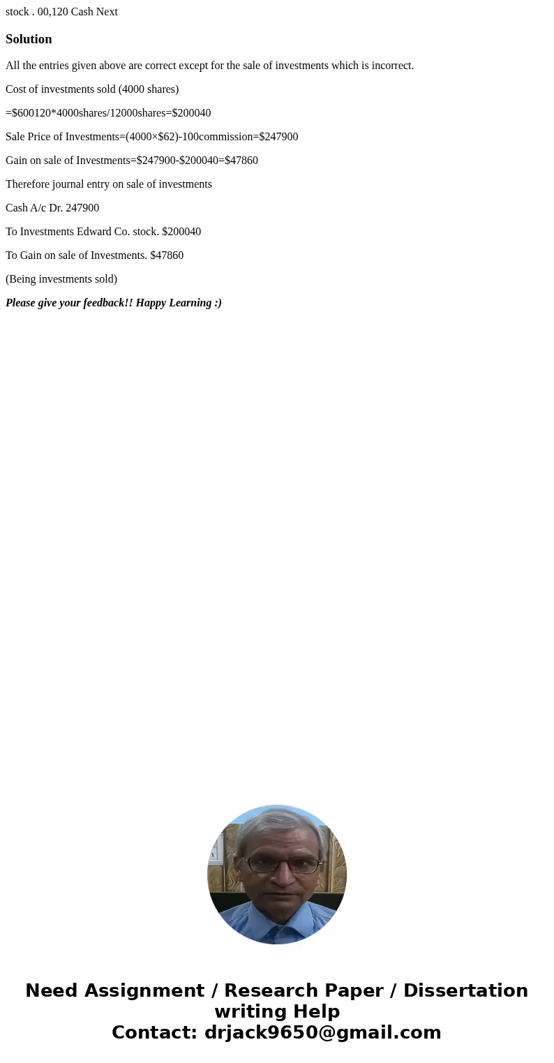 stock . 00,120 Cash Next SolutionAll the entries given above are correct except for the sale of investments which is incorrect. Cost of investments sold (4000   stock . 00,120 Cash Next SolutionAll the entries given above are correct except for the sale of investments which is incorrect. Cost of investments sold (4000