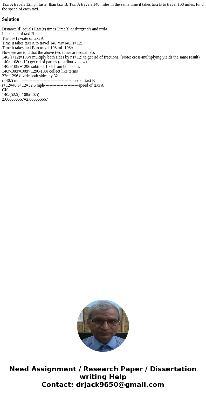 Taxi A travels 12mph faster than taxi B. Taxi A travels 140 miles in the same time it takes taxi B to travel 108 miles. Find the speed of each taxi.SolutionDist