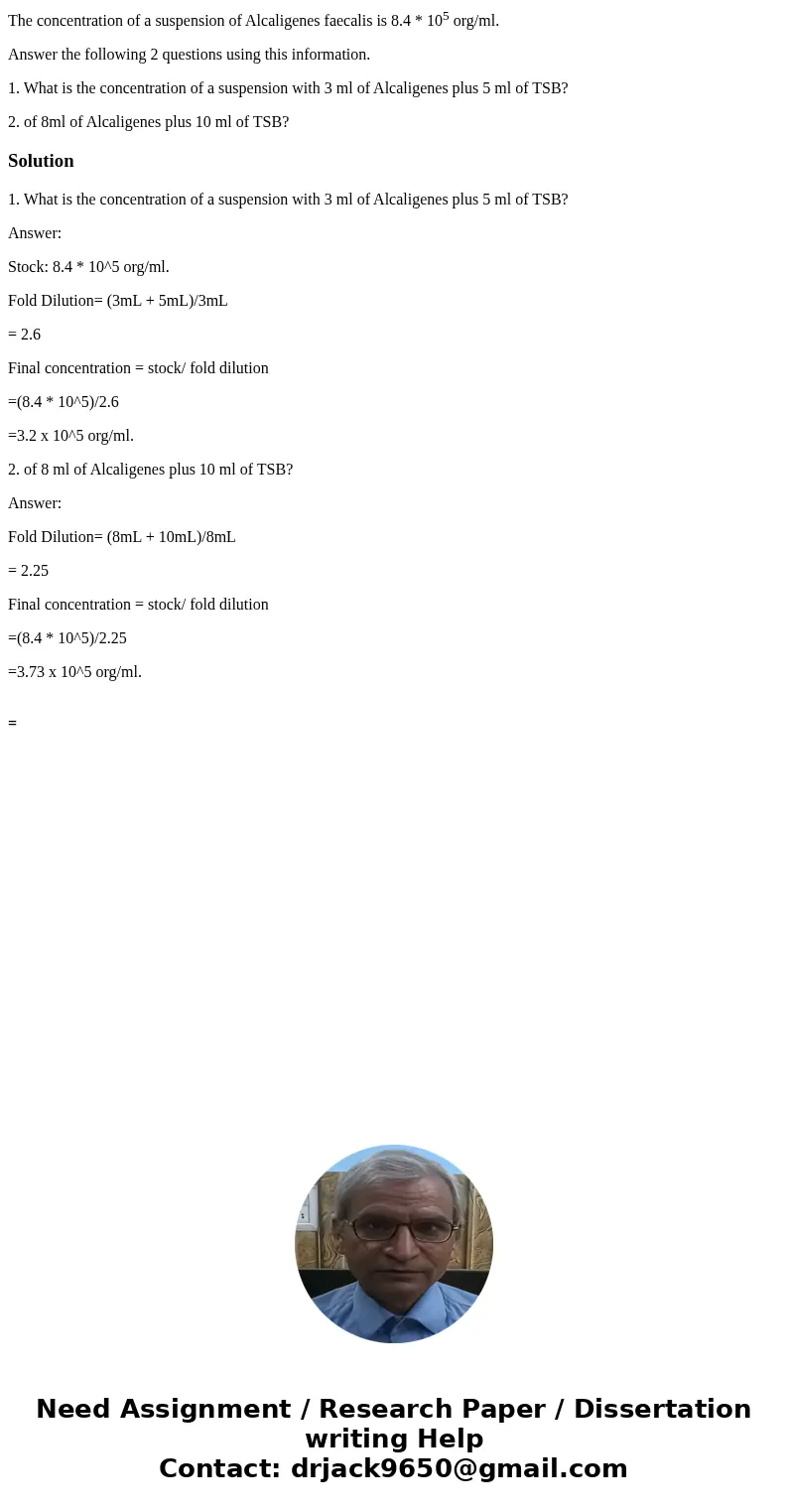 The concentration of a suspension of Alcaligenes faecalis is 8.4 * 105 org/ml. Answer the following 2 questions using this information. 1. What is the concentra The concentration of a suspension of Alcaligenes faecalis is 8.4 * 105 org/ml. Answer the following 2 questions using this information. 1. What is the concentra