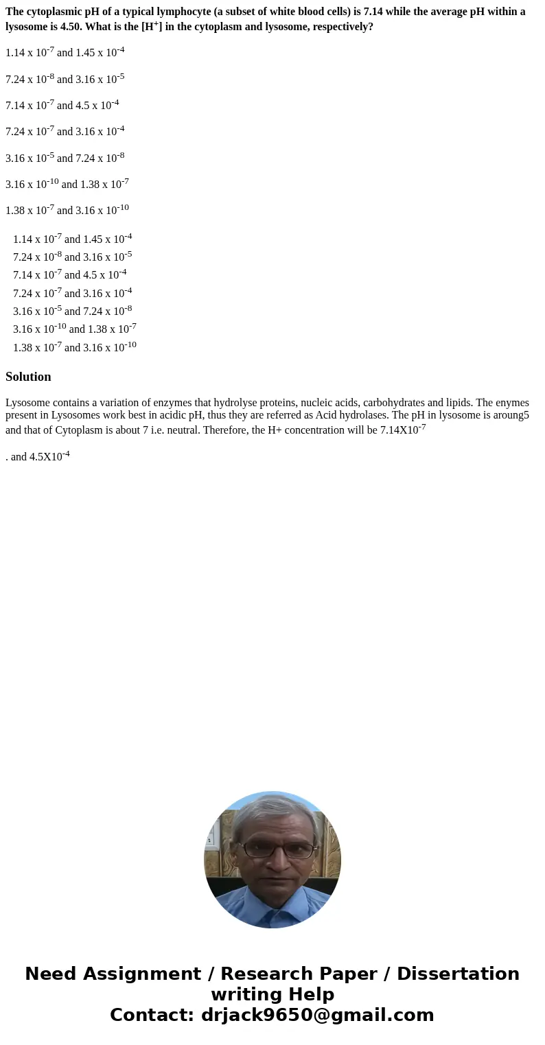 The cytoplasmic pH of a typical lymphocyte (a subset of white blood cells) is 7.14 while the average pH within a lysosome is 4.50. What is the [H+] in the cytop
