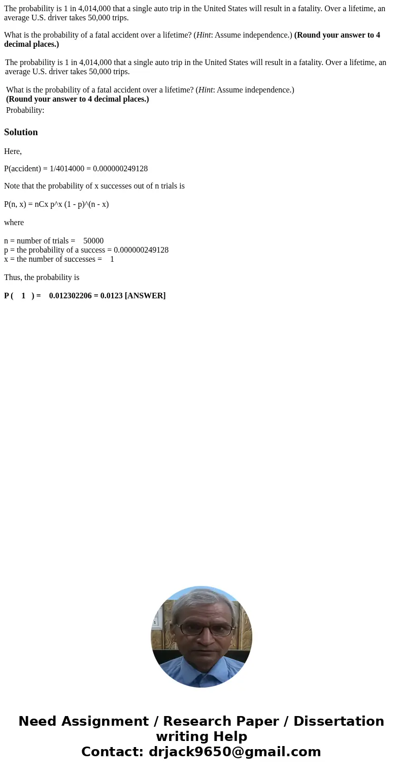 The probability is 1 in 4,014,000 that a single auto trip in the United States will result in a fatality. Over a lifetime, an average U.S. driver takes 50,000 t The probability is 1 in 4,014,000 that a single auto trip in the United States will result in a fatality. Over a lifetime, an average U.S. driver takes 50,000 t