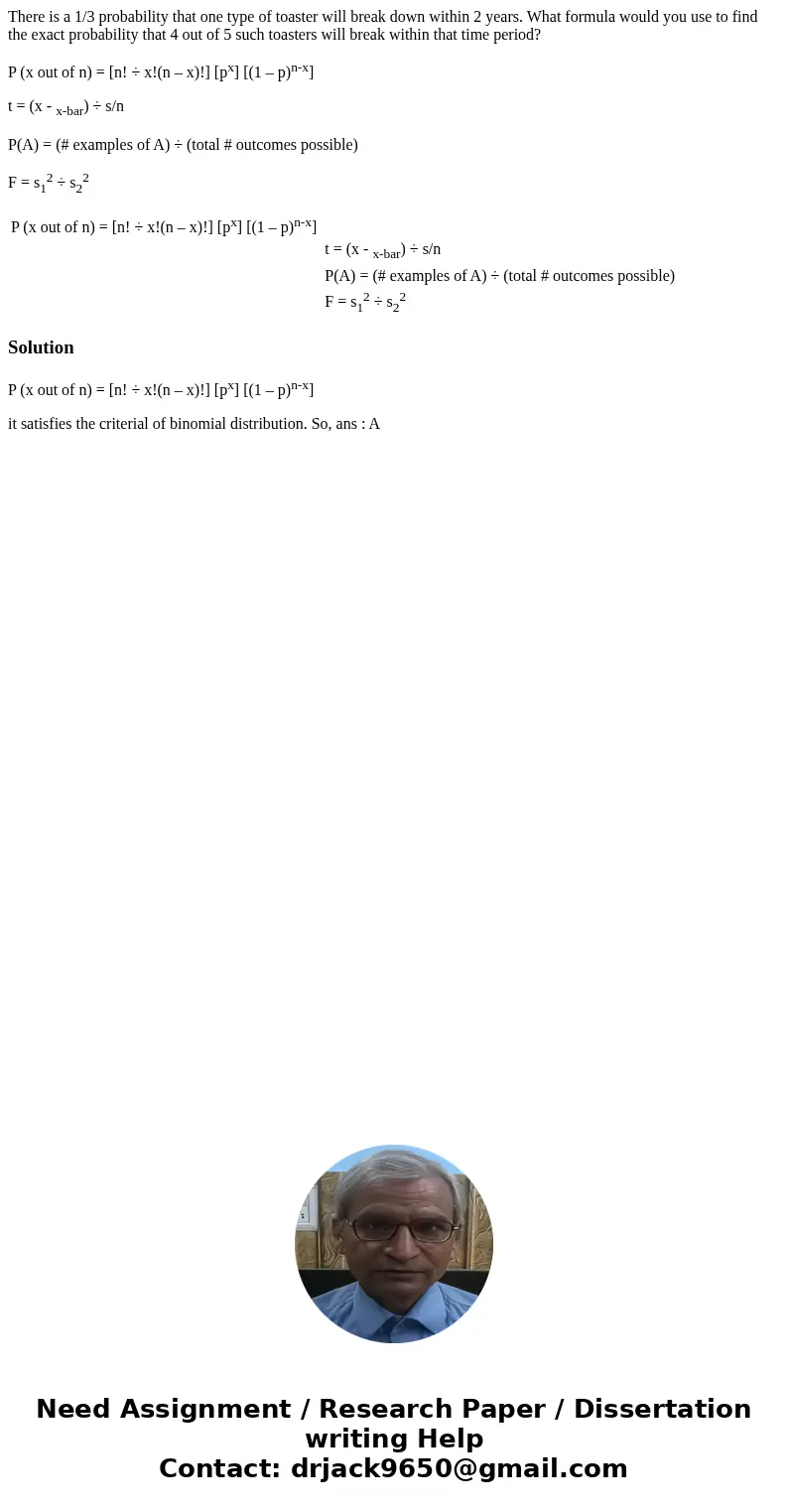 There is a 1/3 probability that one type of toaster will break down within 2 years. What formula would you use to find the exact probability that 4 out of 5 suc There is a 1/3 probability that one type of toaster will break down within 2 years. What formula would you use to find the exact probability that 4 out of 5 suc