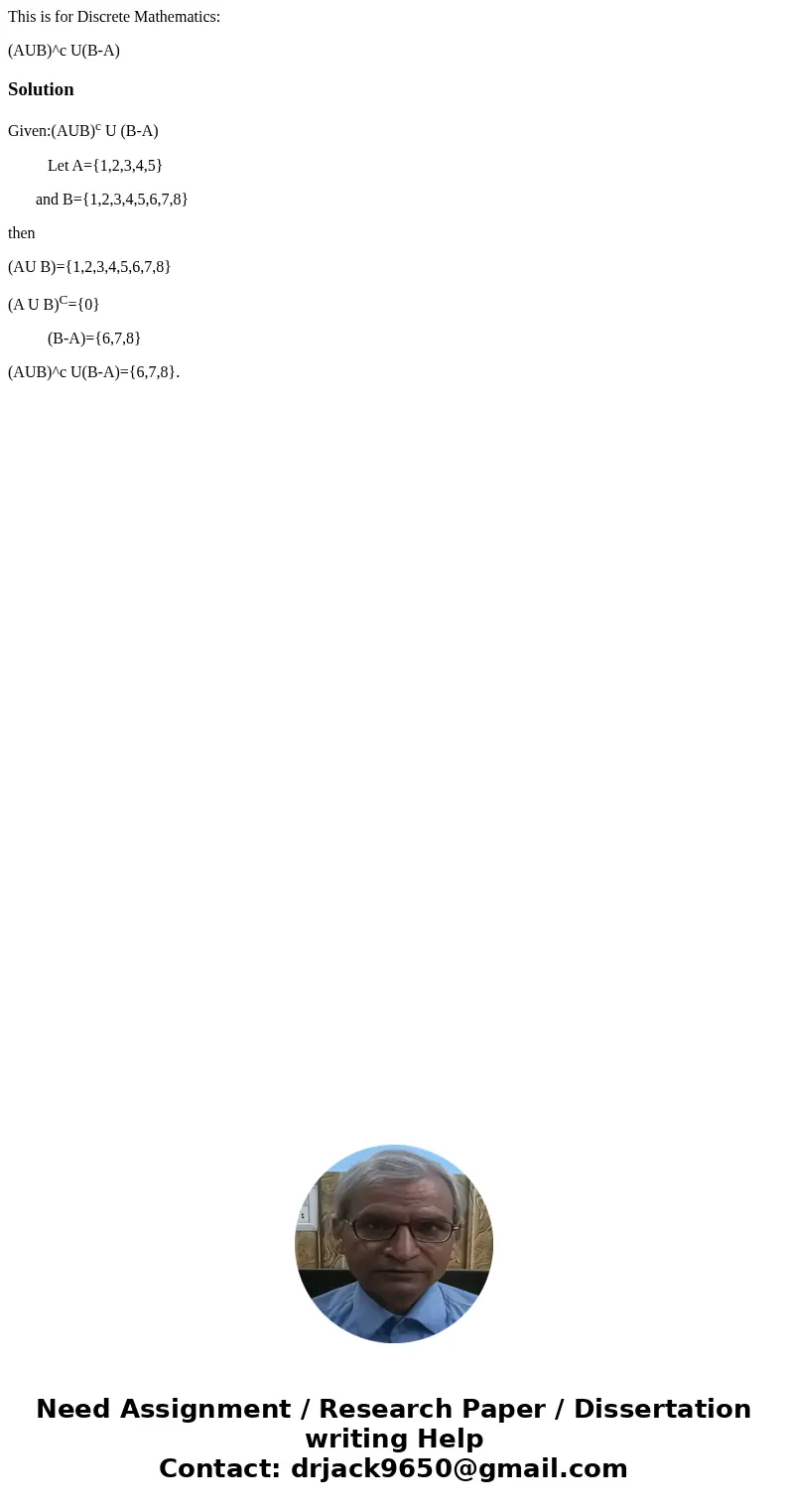 This is for Discrete Mathematics: (AUB)^c U(B-A)SolutionGiven:(AUB)c U (B-A) Let A={1,2,3,4,5} and B={1,2,3,4,5,6,7,8} then (AU B)={1,2,3,4,5,6,7,8} (A U B)C={0 This is for Discrete Mathematics: (AUB)^c U(B-A)SolutionGiven:(AUB)c U (B-A) Let A={1,2,3,4,5} and B={1,2,3,4,5,6,7,8} then (AU B)={1,2,3,4,5,6,7,8} (A U B)C={0
