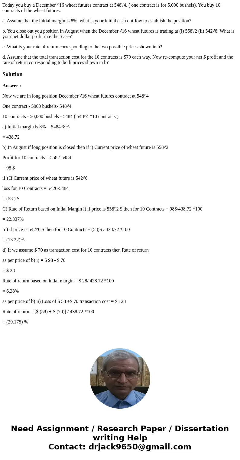 Today you buy a December \'16 wheat futures contract at 548\'4. ( one contract is for 5,000 bushels). You buy 10 contracts of the wheat futures. a. Assume that  Today you buy a December \'16 wheat futures contract at 548\'4. ( one contract is for 5,000 bushels). You buy 10 contracts of the wheat futures. a. Assume that