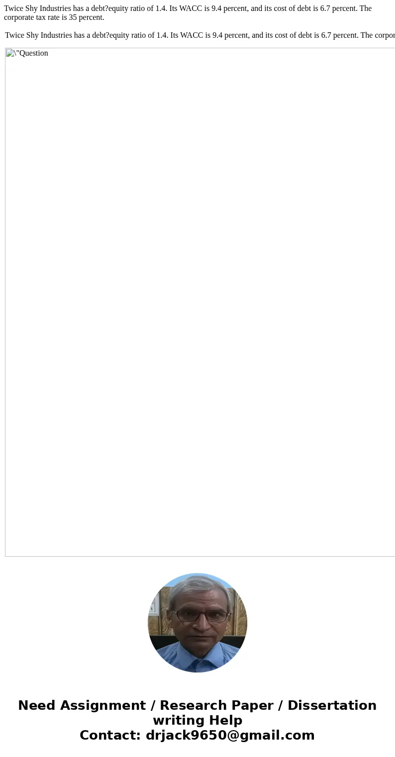 Twice Shy Industries has a debt?equity ratio of 1.4. Its WACC is 9.4 percent, and its cost of debt is 6.7 percent. The corporate tax rate is 35 percent. Twice S