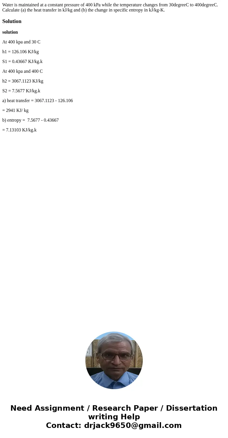 Water is maintained at a constant pressure of 400 kPa while the temperature changes from 30degreeC to 400degreeC. Calculate (a) the heat transfer in kJ/kg and   Water is maintained at a constant pressure of 400 kPa while the temperature changes from 30degreeC to 400degreeC. Calculate (a) the heat transfer in kJ/kg and