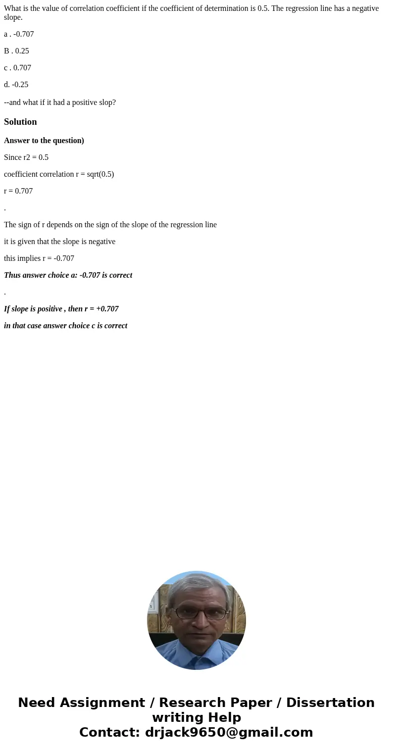 What is the value of correlation coefficient if the coefficient of determination is 0.5. The regression line has a negative slope. a . -0.707 B . 0.25 c . 0.707 What is the value of correlation coefficient if the coefficient of determination is 0.5. The regression line has a negative slope. a . -0.707 B . 0.25 c . 0.707