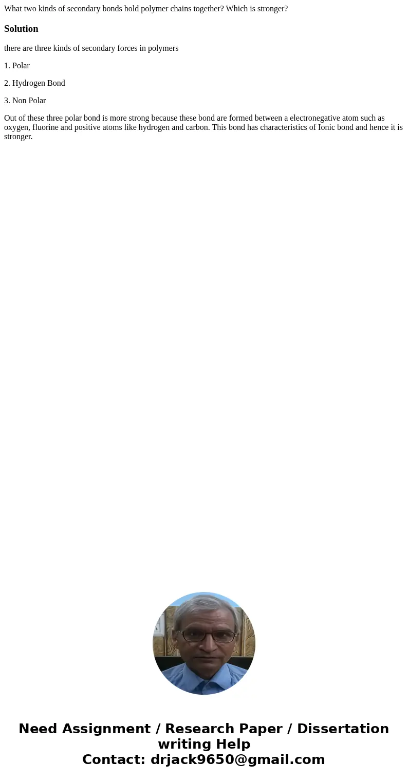 What two kinds of secondary bonds hold polymer chains together? Which is stronger?Solutionthere are three kinds of secondary forces in polymers 1. Polar 2. Hyd  What two kinds of secondary bonds hold polymer chains together? Which is stronger?Solutionthere are three kinds of secondary forces in polymers 1. Polar 2. Hyd